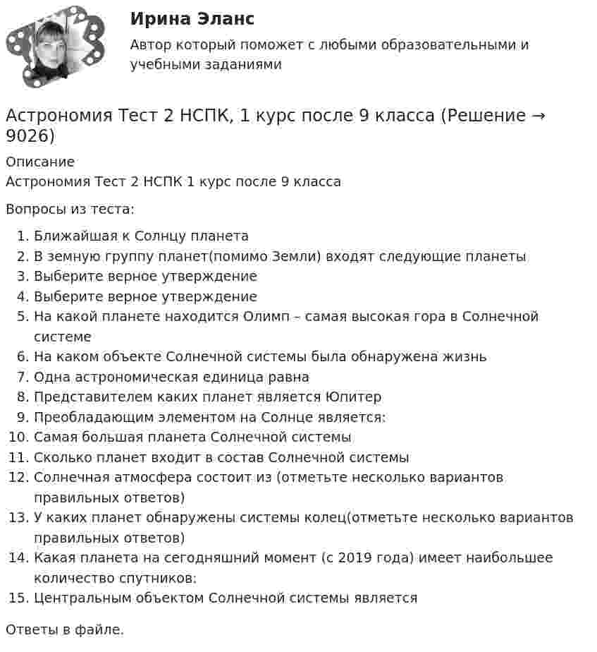      
          Описание
          Астрономия Тест 2 НСПК 1 курс после 9 классаВопросы из теста:Ближайшая к Солнцу планетаВ земную группу планет(помимо Земли) входят следующие планетыВыберите верное утверждениеВыберите верное утверждениеНа какой планете находится Олимп – самая высокая гора в Солнечной системеНа каком объекте Солнечной системы была обнаружена жизньОдна астрономическая единица равнаПредставителем каких планет является ЮпитерПреобладающим элементом на Солнце является:Самая большая планета Солнечной системыСколько планет входит в состав Солнечной системыСолнечная атмосфера состоит из (отметьте несколько вариантов правильных ответов)У каких планет обнаружены системы колец(отметьте несколько вариантов правильных ответов)Какая планета на сегодняшний момент (с 2019 года) имеет наибольшее количество спутников:Центральным объектом Солнечной системы являетсяОтветы в файле.  
            
            
            Астрономия Тест 1 НСПК 1 курс после 9 классаАстрономия Тест 2 НСПК, 1 курс после 9 классаАстрономия Тест 3 НСПК 1 курс после 9 классаАстрономия (тест с ответами Синергия/МОИ/ МТИ /МОСАП)Асфальтобетонные смесители какого типа имеют все агрегаты расположенные по площади: ТулГУАтеросклероз аорты и артерий нижних конечностей. Консервативное лечение (по утвержденным клиническим рекомендациям) [Ответы]Атлет раскручивает молот (шар массой m = 7 кг, привязанный к тросу) так, что шар движется по окружности радиусом R = 1 м, а путь, пройденный шаром во время раскрутки, растёт в соответствии с уравнением  s = Bt + Ct2,Астрономия СОО (ДО, СпДО, ПНК, КП, ПДО, ДОУА)Астрономия СОО (ДО, СпДО, ПНК, КП, ПДО, ДОУА)Астрономия СОО (ДО, СпДО, ПНК, КП, ПДО, ДОУА)Астрономия СОО (ДО, СпДО, ПНК, КП, ПДО, ДОУА)Астрономия СОО (ДО, СпДО, ПНК, КП, ПДО, ДОУА) 1 курс )Астрономия СОО (ДО, СпДО, ПНК, КП, ПДО, ДОУА) 3 в 1. Тесты на 100%Астрономия СОО (ДО, СпДО, ПНК, КП, ПДО, ДОУА) Комплексное задание