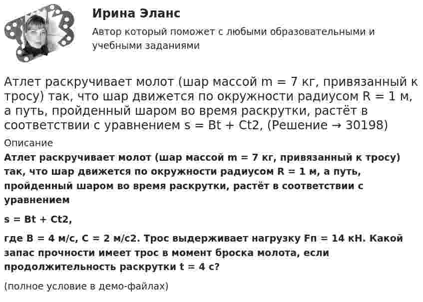     
          Описание
          Атлет раскручивает молот (шар массой m = 7 кг, привязанный к тросу) так, что шар движется по окружности радиусом R = 1 м, а путь, пройденный шаром во время раскрутки, растёт в соответствии с уравнениемs = Bt + Ct2,где B = 4 м/с, C = 2 м/с2. Трос выдерживает нагрузку Fп = 14 кН. Какой запас прочности имеет трос в момент броска молота, если продолжительность раскрутки t = 4 с?(полное условие в демо-файлах)  
            
            
            Атеросклероз аорты и артерий нижних конечностей. Консервативное лечение (по утвержденным клиническим рекомендациям) [Ответы]Атлет раскручивает молот (шар массой m = 7 кг, привязанный к тросу) так, что шар движется по окружности радиусом R = 1 м, а путь, пройденный шаром во время раскрутки, растёт в соответствии с уравнением  s = Bt + Ct2,Атмосферу уюта в доме создают мелочи -  Хороший хозяин должен содержать свой дом в чистотеАтомарный водород, находящийся в основном состоянии, облучается монохроматическим светом с энергией 15 эВ. Электроны, вылетающие из атомов в результате ионизации, попадают в магнитное поле с индукцией 1 мТл перпендикулярно Атом испустил фотон с длиной волны 600 нм. Продолжительность излучения 50 нс. Определить наибольшую точность, с которой может быть измерена длина волны излучения. Атомная единица массы составляет …Атом распадается на две части массами m1 = 10-25 кг и m2 = 3·10-25 кг. Определить кинетические энергии частей атома, если их общая кинетическая энергия равна 32·10-12 Дж. Кинетической энергией и импульсом атома до распада пренебречь.Астрономия СОО (ДО, СпДО, ПНК, КП, ПДО, ДОУА) 3 в 1. Тесты на 100%Астрономия СОО (ДО, СпДО, ПНК, КП, ПДО, ДОУА) Комплексное задание💯 Астрономия.СПО (все ответы на тест Синергия / МТИ / МосАП, июнь 2022)Астрономия Тест 1 НСПК 1 курс после 9 классаАстрономия Тест 2 НСПК, 1 курс после 9 классаАстрономия Тест 3 НСПК 1 курс после 9 классаАстрономия (тест с ответами Синергия/МОИ/ МТИ /МОСАП)