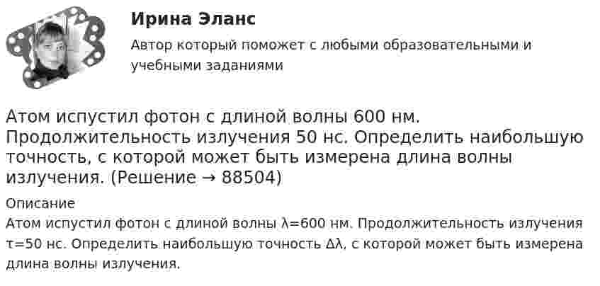      
            Описание
            Атом испустил фотон с длиной волны λ=600 нм. Продолжительность излучения τ=50 нс. Определить наибольшую точность Δλ, с которой может быть измерена длина волны излучения.    
            
            
            Атомарный водород, находящийся в основном состоянии, облучается монохроматическим светом с энергией 15 эВ. Электроны, вылетающие из атомов в результате ионизации, попадают в магнитное поле с индукцией 1 мТл перпендикулярно Атом испустил фотон с длиной волны 600 нм. Продолжительность излучения 50 нс. Определить наибольшую точность, с которой может быть измерена длина волны излучения. Атомная единица массы составляет …Атом распадается на две части массами m1 = 10-25 кг и m2 = 3·10-25 кг. Определить кинетические энергии частей атома, если их общая кинетическая энергия равна 32·10-12 Дж. Кинетической энергией и импульсом атома до распада пренебречь.Атом распадается на две части массами m1 = 1,6·10-25 кг и m2 = 2,3·10-25 кг. Определить кинетические энергии T1 и T2 частей атома, если их общая кинетическая энергия T = 2,2·10-11 Дж. Кинетической энергией и импульсом атома до распада пренебречь.Атоническая форма умственной отсталости у детей [Ответы]Атопический дерматит. Диагностика (по утвержденным клиническим рекомендациям) [Ответы]Астрономия Тест 1 НСПК 1 курс после 9 классаАстрономия Тест 2 НСПК, 1 курс после 9 классаАстрономия Тест 3 НСПК 1 курс после 9 классаАстрономия (тест с ответами Синергия/МОИ/ МТИ /МОСАП)Асфальтобетонные смесители какого типа имеют все агрегаты расположенные по площади: ТулГУАтеросклероз аорты и артерий нижних конечностей. Консервативное лечение (по утвержденным клиническим рекомендациям) [Ответы]Атлет раскручивает молот (шар массой m = 7 кг, привязанный к тросу) так, что шар движется по окружности радиусом R = 1 м, а путь, пройденный шаром во время раскрутки, растёт в соответствии с уравнением  s = Bt + Ct2,