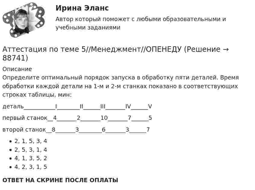      
            Описание
            Определите оптимальный порядок запуска в обработку пяти деталей. Время обработки каждой детали на 1-м и 2-м станках показано в соответствующих строках таблицы, мин:деталь___________I________II______III_______IV______Vпервый станок__4_______2_______10_______7______5второй станок__8_______3________6_______3______72, 1, 5, 3, 42, 5, 3, 1, 44, 1, 3, 5, 24, 2, 3, 1, 5ОТВЕТ НА СКРИНЕ ПОСЛЕ ОПЛАТЫ   
            
            
            Аттестация по теме 5//Менеджмент//ОПЕНЕДУАттестация по теме 5//Менеджмент//ОПЕНЕДУАттестация по теме 5//Менеджмент//ОПЕНЕДУАттестация по теме 7//Менеджмент//ОПЕНЕДУАттестация по теме 7//Менеджмент//ОПЕНЕДУАттестация по теме 7//Менеджмент//ОПЕНЕДУАттестация по теме 7//Менеджмент//ОПЕНЕДУАттестационная работа для воспитателя на 1 категориюАттестационная работа  Тема «Методы ведения горных работ»Аттестационно-зачетный комплексАттестация по основам права для гуманитарных специальностей РУДНАттестация по теме 10//Менеджмент//ОПЕНЕДУАттестация по теме 10//Менеджмент//ОПЕНЕДУАттестация по теме 10//Менеджмент//ОПЕНЕДУ