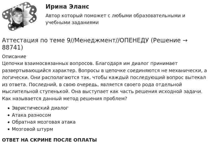      
            Описание
            Цепочки взаимосвязанных вопросов. Благодаря им диалог принимает развертывающийся характер. Вопросы в цепочке соединяются не механически, а логически. Они располагаются так, чтобы каждый последующий вопрос вытекал из ответа. Последний, в свою очередь, является своего рода отдельной мыслительной ступенькой. Она выступает как часть решения исходной задачи. Как называется данный метод решения проблем?Эвристический диалогАтака разносомОбратная мозговая атакаМозговой штурмОТВЕТ НА СКРИНЕ ПОСЛЕ ОПЛАТЫ   
            
            
            Аттестация по теме 9//Менеджмент//ОПЕНЕДУАттестация по теме 9//Менеджмент//ОПЕНЕДУАттестация по теме 9//Менеджмент//ОПЕНЕДУАттестация по теме 9//Менеджмент//ОПЕНЕДУАттестация по теме 9//Менеджмент//ОПЕНЕДУАттестация - это процедура, предназначенная:...Аудит (2 часть) задание 9, СибупкАттестация по теме 7//Менеджмент//ОПЕНЕДУАттестация по теме 7//Менеджмент//ОПЕНЕДУАттестация по теме 8//Менеджмент//ОПЕНЕДУАттестация по теме 8//Менеджмент//ОПЕНЕДУАттестация по теме 8//Менеджмент//ОПЕНЕДУАттестация по теме 8//Менеджмент//ОПЕНЕДУАттестация по теме 8//Менеджмент//ОПЕНЕДУ