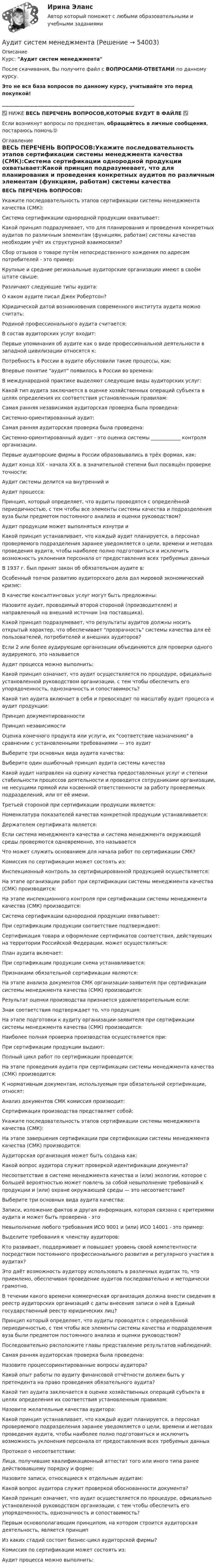      
            Описание
            Курс: Аудит систем менеджментаПосле скачивания, Вы получите файл с ВОПРОСАМИ-ОТВЕТАМИ по данному курсу.Это не вся база вопросов по данному курсу, учитывайте это перед покупкой!______________________________________________________✅ НИЖЕ ВЕСЬ ПЕРЕЧЕНЬ ВОПРОСОВ,КОТОРЫЕ БУДУТ В ФАЙЛЕ ✅Если возникнут вопросы по предметам, обращайтесь в личные сообщения, постараюсь помочь🙂 
            Оглавление
            ВЕСЬ ПЕРЕЧЕНЬ ВОПРОСОВ:Укажите последовательность этапов сертификации системы менеджмента качества (СМК):Система сертификации однородной продукции охватывает:Какой принцип подразумевает, что для планирования и проведения конкретных аудитов по различным элементам (функциям, работам) системы качества необходим учёт их структурной взаимосвязи?Сбор отзывов о товаре путём непосредственного хождения по адресам потребителей - это пример:Крупные и средние региональные аудиторские организации имеют в своём штате свыше:Различают следующие типы аудита:О каком аудите писал Джек Робертсон?Юридической датой возникновения современного института аудита можно считать:Родиной профессионального аудита считается:В состав аудиторских услуг входит:Первые упоминания об аудите как о виде профессиональной деятельности в западной цивилизации относятся к:Потребность в России в аудите обусловили такие процессы, как:Впервые понятие аудит появилось в России во времена:В международной практике выделяют следующие виды аудиторских услуг:Какой тип аудита заключается в оценке хозяйственных операций субъекта в целях определения их соответствия установленным правилам:Самая ранняя независимая аудиторская проверка была проведена:Системно-ориентированный аудит:Самая ранняя аудиторская проверка была проведена:Системно-ориентированный аудит - это оценка системы ____________ контроля организации.Первые аудиторские фирмы в России образовывались в трёх формах, как:Аудит конца XIX - начала XX в. в значительной степени был посвящён проверке точности:Аудит системы делится на внутренний и Аудит процесса:Принцип, который определяет, что аудиты проводятся с определённой периодичностью, с тем чтобы все элементы системы качества и подразделения вуза были предметом постоянного анализа и оценки руководством?Аудит продукции может выполняться изнутри и Какой принцип устанавливает, что каждый аудит планируется, а персонал проверяемого подразделения заранее уведомляется о цели, времени и методах проведения аудита, чтобы наиболее полно подготовиться и исключить возможность уклонения персонала от предоставления всех требуемых данныхВ 1937 г. был принят закон об обязательном аудите в:Особенный толчок развитию аудиторского дела дал мировой экономический кризис:В качестве консалтинговых услуг могут быть предложены:Назовите аудит, проводимый второй стороной (производителем) и направленный на внешний источник (на поставщика).Какой принцип подразумевает, что результаты аудитов должны носить открытый характер, что обеспечивает прозрачность системы качества для её пользователей, потребителей и внешних аудиторов?Если 2 или более аудирующие организации объединяются для проверки одного аудируемого, это называется Аудит процесса можно выполнить:Какой принцип означает, что аудит осуществляется по процедуре, официально установленной руководством организации, с тем чтобы обеспечить его упорядоченность, однозначность и сопоставимость?Какой тип аудита включает в себя и превосходит по масштабу аудит процесса и аудит продукции:Принцип документированностиПринцип независимостиОценка конечного продукта или услуги, их соответствие назначению в сравнении с установленными требованиями — это аудитВыберите три основных вида аудита качества:Выберите один ошибочный принцип аудита системы качестваКакой аудит направлен на оценку качества предоставленных услуг и степени стабильности процессов деятельности и проводится сотрудниками организации, не несущими прямой или косвенной ответственности за работу проверяемых подразделений, или от её имени.Третьей стороной при сертификации продукции является:Номенклатура показателей качества конкретной продукции устанавливается:Держателем сертификата является:Если система менеджмента качества и система менеджмента окружающей среды проверяются одновременно, это называется Что может служить основанием для начала работ по сертификации СМК?Комиссия по сертификации может состоять из:Инспекционный контроль за сертифицированной продукцией осуществляется:На этапе организации работ при сертификации системы менеджмента качества (СМК) производится:На этапе инспекционного контроля при сертификации системы менеджмента качества (СМК) производится:Система сертификации однородной продукции охватывает:При сертификации продукции соответствие подтверждают:Сертификация товара и оформление сертификатов соответствия, действующих на территории Российской Федерации, может осуществляться:План аудита включает:При сертификации продукции схема устанавливается:Признаками обязательной сертификации являются:На этапе анализа документов СМК организации-заявителя при сертификации системы менеджмента качества (СМК) производится:Результат оценки производства признается удовлетворительным если:Знак соответствия подтверждает то, что продукция:На этапе подготовки к аудиту организации-заявителя при сертификации системы менеджмента качества (СМК) производится:Наиболее полная проверка производства осуществляется при:При сертификации продукции выдают:Полный цикл работ по сертификации проводится:На этапе проведения аудита при сертификации системы менеджмента качества (СМК) производится:К нормативным документам, используемым при обязательной сертификации, относят:Анализ документов СМК комиссия производит:Сертификация производства представляет собой:Укажите последовательность этапов сертификации системы менеджмента качества (СМК):На этапе завершения сертификации при сертификации системы менеджмента качества (СМК) производится:Аудиторская организация может быть создана как:Какой вопрос аудитора служит проверкой идентификации документа?Несоответствие в системе менеджмента качества и (или) экологии, которое с большей вероятностью может повлечь за собой невыполнение требований к продукции и (или) охране окружающей среды — это несоответствие?Выберите три основных вида аудита качества:Записи, изложение фактов и другая информация, которая связана с критериями аудита и может быть проверена - этоНевыполнение любого требования ИСО 9001 и (или) ИСО 14001 - это пример:Выделите требования к членству аудиторов:Кто развивает, поддерживает и повышает уровень своей компетентности посредством постоянного профессионального развития и регулярного участия в аудитах?Это даёт возможность аудитору использовать в различных аудитах то, что приемлемо, обеспечивая проведение аудитов последовательно и методически грамотно.В течении какого времени коммерческая организация должна внести сведения в реестр аудиторских организаций с даты внесения записи о ней в Единый государственный реестр юридических лиц?Принцип который определяет, что аудиты проводятся с определённой периодичностью, с тем чтобы все элементы системы качества и подразделения вуза были предметом постоянного анализа и оценки руководством?Последовательно расположите главы представление результатов наблюдений:Самая ранняя аудиторская проверка была проведена:Назовите процессориентированные вопросы аудитора?Какой опыт работы по аудиту финансовой отчётности должен быть у претендента на право проведения обязательного аудита?Какой тип аудита заключается в оценке хозяйственных операций субъекта в целях определения их соответствия установленным правилам:Назовите желательные качества аудитора:Какой принцип устанавливает, что каждый аудит планируется, а персонал проверяемого подразделения заранее уведомляется о цели, времени и методах проведения аудита, чтобы наиболее полно подготовиться и исключить возможность уклонения персонала от предоставления всех требуемых данныхПротокол о несоответствии:Лица, получившие квалификационный аттестат того или иного типа ранее действовавшему порядку и форме:Назовите записи, относящиеся к отдельным аудитам:Какой вопрос аудитора служит проверкой обоснованности документа?Какой принцип означает, что аудит осуществляется по процедуре, официально установленной руководством организации, с тем чтобы обеспечить его упорядоченность, однозначность и сопоставимость?Первым основополагающим принципом, на котором строится аудиторская деятельность, является принципИз каких стадий состоит бизнес-цикл аудиторской фирмы?Комиссия по сертификации может состоять из:Аудит процесса можно выполнить: 
            
            
            Аудит Синергия (ответы на тесты)Аудит систем менеджментаАудит систем менеджмента (Итоговый тест)💯 Аудит [Тема 1-5] (ответы на тест Синергия / МОИ / МТИ / МосАП, декабрь 2023)Аудит. Тема 1. Нормативно-правовое регулирование аудитор... Аудит. Тема 2. Организация и планирование аудиторской про...Аудит. Тема 3. Общие методические подходы к аудиторской п...аудит рр 2,  вариант 7Аудит СИБУПК 3 курс Задание 1 80%Аудит СИБУПК 3 курс Задание 2 80%Аудит СИБУПК 3 курс Задание 3 100%Аудит СИБУПК 3 курс Итоговый тест 93,33%Аудит СИБУПК 3 курс тест 1-100%, 2 - 88%, 3 - 100%Аудит СИБУПК 4 курс Задание 10 100%