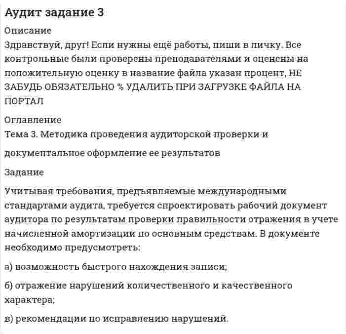 




Описание


Здравствуй, друг! Если нужны ещё работы, пиши в личку. Все контрольные были проверены преподавателями и оценены на положительную оценку в название файла указан процент, НЕ ЗАБУДЬ ОБЯЗАТЕЛЬНО % УДАЛИТЬ ПРИ ЗАГРУЗКЕ ФАЙЛА НА ПОРТАЛ




Оглавление


Тема 3. Методика проведения аудиторской проверки и
документальное оформление ее результатов
 
Задание
Учитывая требования, предъявляемые международными стандартами аудита, требуется спроектировать рабочий документ аудитора по результатам проверки правильности отражения в учете начисленной амортизации по основным средствам. В документе необходимо предусмотреть:
а) возможность быстрого нахождения записи;
б) отражение нарушений количественного и качественного характера;
в) рекомендации по исправлению нарушений.
 



            
            
            Учитывая требования, предъявляемые международными стандартами аудита, требуется спроектировать рабочий документ аудитора по результатам проверки правильности отражения в учете начисленной амортизации по основным средствам. В документе необходимо предусмотреть:. 2Учитывая требования, предъявляемые международными стандартами аудита, требуется спроектировать рабочий документ аудитора по результатам проверки правильности отражения в учете начисленной амортизации по основным средствам. В документе необходимо предусмотреть:. 3Учитывая требования, предъявляемые международными стандартами аудита, требуется спроектировать рабочий документ аудитора по результатам проверки правильности отражения в учете начисленной амортизации по основным средствам. В документе необходимо предусмотреть: а) возможность быстрого нахождения записУчредители юридического лица ...Учредители юридического лица ...Учредительным документом акционерного общества является ... Ушаков, Указом Президента РФ был назначен на должность судьи областного арбитражного суда Липецкой области. В адрес председателя Учетная политика филиала должна основываться на …Учет основных средств и нематериальных активов организации: понятие, критерии признания, оценка, учет поступления, амортизации, восстановления, выбытия, переоценки и порядка предоставления во временное пользование и 2 задачиучет товаров в аптекахучёт финансовых результатов по прочим видам деятельностиУ числа N больше ста нетривиальных делителей (то есть не равных N и 1). Докажите, что наименьший из них меньше 0.01N.Учитель замечает, что ребята в классе разобщены, неохотно участвуют в совместных мероприятиях. Какие воспитательные приёмы будут эффективны для сплочения коллектива?Учитывается ли активная проводимость в линиях напряжением до 220 кВ Выберите один ответ: a. всегда b. иногда c. нет d. да