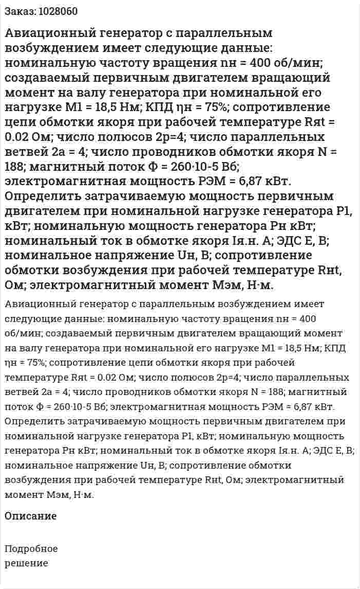 Авиационный генератор с параллельным возбуждением имеет следующие данные: номинальную частоту вращения nн = 400 об/мин; создаваемый первичным двигателем вращающий момент на валу генератора при номинальной его нагрузке М1 = 18,5 Нм; КПД ηн = 75%; сопротивление цепи обмотки якоря при рабочей температуре Rяt = 0.02 Ом; число полюсов 2р=4; число параллельных ветвей 2а = 4; число проводников обмотки якоря N = 188; магнитный поток Ф = 260·10-5 Вб; электромагнитная мощность РЭМ = 6,87 кВт. Определить затрачиваемую мощность первичным двигателем при номинальной нагрузке генератора Р1, кВт; номинальную мощность генератора Рн кВт; номинальный ток в обмотке якоря Iя.н.  А; ЭДС Е, В; номинальное напряжение Uн, В; сопротивление обмотки возбуждения при рабочей температуре Rнt, Ом; электромагнитный момент Мэм, Н·м. 