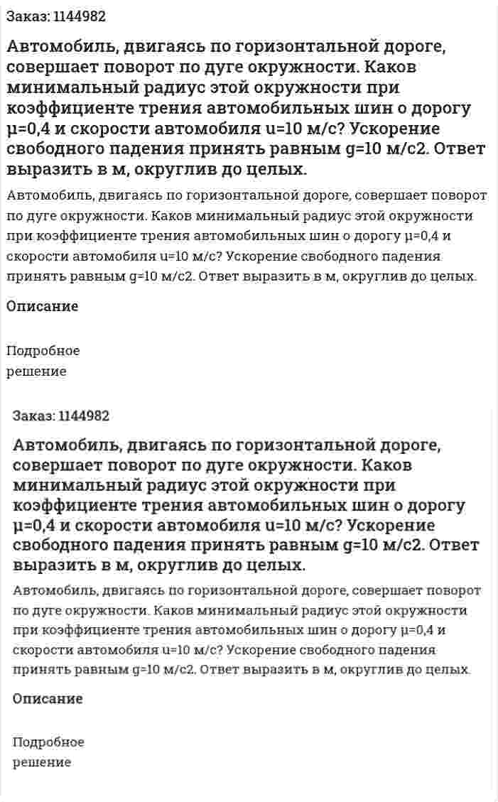 Автомобиль, двигаясь по горизонтальной дороге, совершает поворот по дуге окружности. Каков минимальный радиус этой окружности при коэффициенте трения автомобильных шин о дорогу μ=0,4 и скорости автомобиля u=10 м/с? Ускорение свободного падения принять равным g=10 м/c2. Ответ выразить в м, округлив до целых. 