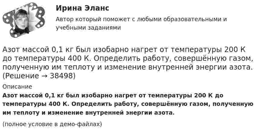     
          Описание
          Азот массой 0,1 кг был изобарно нагрет от температуры 200 К до температуры 400 К. Определить работу, совершённую газом, полученную им теплоту и изменение внутренней энергии азота.(полное условие в демо-файлах)  
            
            
            Азот массой 0,005 кг находится в закрытом сосуде объёмом 4 л при температуре 293 К. Азот нагревают до 313 К. Найти давление газа до и после нагревания. Молярная масса азота 0,028 кг/моль.Азот массой 0,1 кг был изобарно нагрет от температуры 200 К до температуры 400 К. Определить работу, совершённую газом, полученную им теплоту и изменение внутренней энергии азота.Азот массой 12 г находится в закрытом сосуде объёмом 2 л при температуре 10 °C. После нагревания давление в сосуде стало равным 1,33 МПа. Какое количество теплоты сообщено газу при нагревании?Азот массой 14 г, находящийся при температуре 147 °C, адиабатически расширяется так, что давление уменьшается в пять раз, а затем изотермически сжимается до первоначального давления. Азот массой 14 кг занимает объём 0,5 м3 при температуре 0 °C. Пользуясь уравнением Ван-дер-Ваальса, найти, на сколько нужно изменить температуру газа, чтобы его давление увеличилось вдвое.Азот массой 200 г расширяется изотермически при температуре 280 К, причем объем газа увеличивается в 2 раза. Найти совершенную при расширении работу газа.Азот массой 200 г расширяется изотермически при температуре T = 280 К, причём объём газа увеличивается в 2 раза. Найти:  1) изменение DU внутренней энергии газа;Администрирование операционных систем семейства Linux (ответы на тест Синергия / МТИ / МОИ / МосАП)Админ. судА.Е. Смолин, выплачивающий по решению суда алименты на содержание сына Николая от первого брака, обратился в суд с иском об освобождении его от уплаты алиментов. При этом истец привел следующие доводы: сыну 17 лет, он учится на первом курсе института, получает стипендию 2450 рублей, сам Смолин – инвалид 2-й группы, не работает, пенсия 6483 рубля, на иждивении находится жена.Азот в количестве v = 5 кмоль сжимают адиабатически. Определить увеличение температуры DT газа, если при сжатии была совершена работа A = 500 кДж.Азот, занимавший объём 10 л под давлением 2·105 Па, изотермически расширился до объёма 28 л. Определить работу расширения.Азот занимает объём V1 = 1 м3 под давлением p1 = 200 кПа. Газ нагрели сначала изобарно, а затем изохорно до состояния с объёмом V2 = 3 м3 и давлением p2 = 500 кПа. Построить график процесса и найти:Азот заполняет сосуд вместимостью V = 11 л. Определить количество вещества v газа и его массу, если плотность азота r = 1,25 кг/м3.