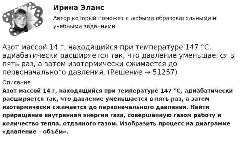     
            Описание
            Азот массой 14 г, находящийся при температуре 147 °C, адиабатически расширяется так, что давление уменьшается в пять раз, а затем изотермически сжимается до первоначального давления. Найти приращение внутренней энергии газа, совершённую газом работу и количество тепла, отданного газом. Изобразить процесс на диаграмме «давление – объём».  
            
            
            Азот массой 12 г находится в закрытом сосуде объёмом 2 л при температуре 10 °C. После нагревания давление в сосуде стало равным 1,33 МПа. Какое количество теплоты сообщено газу при нагревании?Азот массой 14 г, находящийся при температуре 147 °C, адиабатически расширяется так, что давление уменьшается в пять раз, а затем изотермически сжимается до первоначального давления. Азот массой 14 кг занимает объём 0,5 м3 при температуре 0 °C. Пользуясь уравнением Ван-дер-Ваальса, найти, на сколько нужно изменить температуру газа, чтобы его давление увеличилось вдвое.Азот массой 200 г расширяется изотермически при температуре 280 К, причем объем газа увеличивается в 2 раза. Найти совершенную при расширении работу газа.Азот массой 200 г расширяется изотермически при температуре T = 280 К, причём объём газа увеличивается в 2 раза. Найти:  1) изменение DU внутренней энергии газа;Азот массой 28 г адиабатно расширили в n = 2 раза, а затем изобарно сжали до начального объёма. Определить изменение энтропии газа в ходе указанных процессов.Азот массой 2 г, имевший температуру 300 К, был адиабатически сжат так, что его объём уменьшился в 10 раз. Определить конечную температуру газа и работу сжатия.А.Е. Смолин, выплачивающий по решению суда алименты на содержание сына Николая от первого брака, обратился в суд с иском об освобождении его от уплаты алиментов. При этом истец привел следующие доводы: сыну 17 лет, он учится на первом курсе института, получает стипендию 2450 рублей, сам Смолин – инвалид 2-й группы, не работает, пенсия 6483 рубля, на иждивении находится жена.Азот в количестве v = 5 кмоль сжимают адиабатически. Определить увеличение температуры DT газа, если при сжатии была совершена работа A = 500 кДж.Азот, занимавший объём 10 л под давлением 2·105 Па, изотермически расширился до объёма 28 л. Определить работу расширения.Азот занимает объём V1 = 1 м3 под давлением p1 = 200 кПа. Газ нагрели сначала изобарно, а затем изохорно до состояния с объёмом V2 = 3 м3 и давлением p2 = 500 кПа. Построить график процесса и найти:Азот заполняет сосуд вместимостью V = 11 л. Определить количество вещества v газа и его массу, если плотность азота r = 1,25 кг/м3.Азот, имевший температуру 27 °C, был адиабатически сжат так, что его объём уменьшился в 10 раз. Масса газа 2 г. Определить конечную температуру газа и работу расширения.Азот массой 0,005 кг находится в закрытом сосуде объёмом 4 л при температуре 293 К. Азот нагревают до 313 К. Найти давление газа до и после нагревания. Молярная масса азота 0,028 кг/моль.