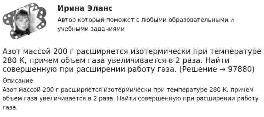      
            Описание
            Азот массой 200 г расширяется изотермически при температуре 280 К, причем объем газа увеличивается в 2 раза. Найти совершенную при расширении работу газа.   
            
            
            Азот массой 14 кг занимает объём 0,5 м3 при температуре 0 °C. Пользуясь уравнением Ван-дер-Ваальса, найти, на сколько нужно изменить температуру газа, чтобы его давление увеличилось вдвое.Азот массой 200 г расширяется изотермически при температуре 280 К, причем объем газа увеличивается в 2 раза. Найти совершенную при расширении работу газа.Азот массой 200 г расширяется изотермически при температуре T = 280 К, причём объём газа увеличивается в 2 раза. Найти:  1) изменение DU внутренней энергии газа;Азот массой 28 г адиабатно расширили в n = 2 раза, а затем изобарно сжали до начального объёма. Определить изменение энтропии газа в ходе указанных процессов.Азот массой 2 г, имевший температуру 300 К, был адиабатически сжат так, что его объём уменьшился в 10 раз. Определить конечную температуру газа и работу сжатия.Азот массой 2 г, имеющий температуру 300 К, был адиабатически сжат с уменьшением объёма в 10 раз. Найти:  6) конечную температуру;  7) работу сжатия (по модулю).  753,6 К,  -672,2 Дж	Азот массой 2 кг при температуре 17 °С и давлении 100 кПа сжимают адиабатно до давления 1 МПа. Найдите работу, затраченную на сжатие.Азот, занимавший объём 10 л под давлением 2·105 Па, изотермически расширился до объёма 28 л. Определить работу расширения.Азот занимает объём V1 = 1 м3 под давлением p1 = 200 кПа. Газ нагрели сначала изобарно, а затем изохорно до состояния с объёмом V2 = 3 м3 и давлением p2 = 500 кПа. Построить график процесса и найти:Азот заполняет сосуд вместимостью V = 11 л. Определить количество вещества v газа и его массу, если плотность азота r = 1,25 кг/м3.Азот, имевший температуру 27 °C, был адиабатически сжат так, что его объём уменьшился в 10 раз. Масса газа 2 г. Определить конечную температуру газа и работу расширения.Азот массой 0,005 кг находится в закрытом сосуде объёмом 4 л при температуре 293 К. Азот нагревают до 313 К. Найти давление газа до и после нагревания. Молярная масса азота 0,028 кг/моль.Азот массой 0,1 кг был изобарно нагрет от температуры 200 К до температуры 400 К. Определить работу, совершённую газом, полученную им теплоту и изменение внутренней энергии азота.Азот массой 12 г находится в закрытом сосуде объёмом 2 л при температуре 10 °C. После нагревания давление в сосуде стало равным 1,33 МПа. Какое количество теплоты сообщено газу при нагревании?