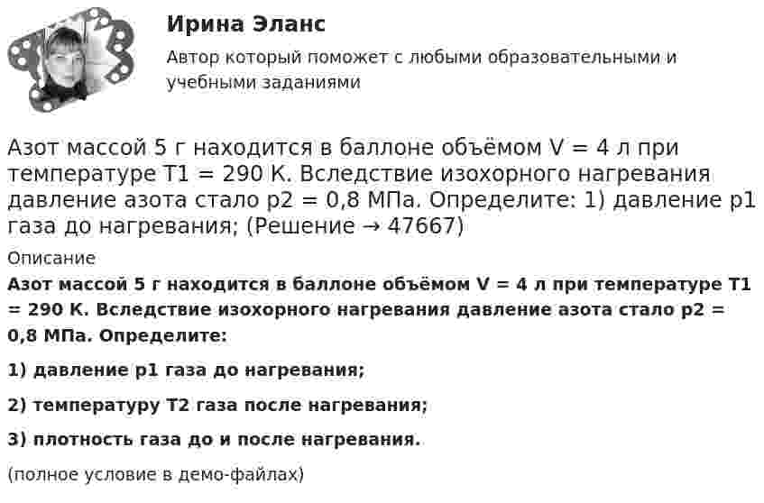     
            Описание
            Азот массой 5 г находится в баллоне объёмом V = 4 л при температуре T1 = 290 К. Вследствие изохорного нагревания давление азота стало p2 = 0,8 МПа. Определите:1) давление p1 газа до нагревания;2) температуру T2 газа после нагревания;3) плотность газа до и после нагревания.(полное условие в демо-файлах)  
            
            
            Азот массой 56 г адиабатически сжали в 2 раза. Определить изменение энтропии газа.Азот массой 5 г находится в баллоне объёмом V = 4 л при температуре T1 = 290 К. Вследствие изохорного нагревания давление азота стало p2 = 0,8 МПа. Определите:  1) давление p1 газа до нагревания;Азот массой m = 0,1 кг был изобарно нагрет от температуры T1 = 200 К до температуры T2 = 400 К. Определить работу A, совершённую газом, полученную теплоту Q и изменение DU внутренней энергии азота.Азот массой m = 0,1 кг был изобарно нагрет от температуры T1 = 200 К до температуры T2 = 400 К. Определить работу W, совершённую газом, полученную им теплоту Q и изменение DU внутренней энергии азота.Азот массой m = 0,1 кг был изобарно нагрет от температуры T1 = 200 К до температуры T2 = 400 К. Определить работу А, совершенную газом, полученную им теплоту Q и изменение U внутренней энергии азота.Азот массой m = 0,1 кг был изобарно нагрет от температуры Т1 = 200 кг до температуры Т2 = 400 кг. Определить работу А, совершенную газом, полученную им теплоту Q и изменение U внутренней энергии азота.Азот массой m = 0,2 кг был изобарно нагрет от температуры T1 = 200 К до температуры T2 = 500 К. Определить работу A, совершённую газом, полученную им теплоту Q и изменение DU внутренней энергии азота.Азот массой 14 кг занимает объём 0,5 м3 при температуре 0 °C. Пользуясь уравнением Ван-дер-Ваальса, найти, на сколько нужно изменить температуру газа, чтобы его давление увеличилось вдвое.Азот массой 200 г расширяется изотермически при температуре 280 К, причем объем газа увеличивается в 2 раза. Найти совершенную при расширении работу газа.Азот массой 200 г расширяется изотермически при температуре T = 280 К, причём объём газа увеличивается в 2 раза. Найти:  1) изменение DU внутренней энергии газа;Азот массой 28 г адиабатно расширили в n = 2 раза, а затем изобарно сжали до начального объёма. Определить изменение энтропии газа в ходе указанных процессов.Азот массой 2 г, имевший температуру 300 К, был адиабатически сжат так, что его объём уменьшился в 10 раз. Определить конечную температуру газа и работу сжатия.Азот массой 2 г, имеющий температуру 300 К, был адиабатически сжат с уменьшением объёма в 10 раз. Найти:  6) конечную температуру;  7) работу сжатия (по модулю).  753,6 К,  -672,2 Дж	Азот массой 2 кг при температуре 17 °С и давлении 100 кПа сжимают адиабатно до давления 1 МПа. Найдите работу, затраченную на сжатие.