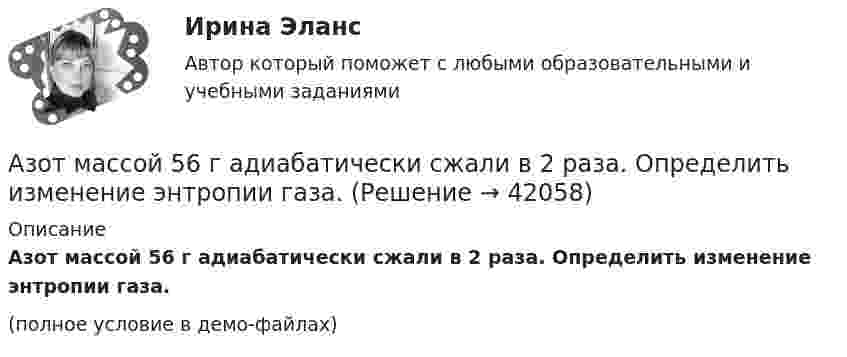     
          Описание
          Азот массой 56 г адиабатически сжали в 2 раза. Определить изменение энтропии газа.(полное условие в демо-файлах)  
            
            
            Азот массой 50,0 г находится при температуре 17 °C. В результате изохорного охлаждения его давление уменьшилось в два раза, затем в результате изобарного расширения температура газа в конечном состоянии стала равна первоначальной. Азот массой 56 г адиабатически сжали в 2 раза. Определить изменение энтропии газа.Азот массой 5 г находится в баллоне объёмом V = 4 л при температуре T1 = 290 К. Вследствие изохорного нагревания давление азота стало p2 = 0,8 МПа. Определите:  1) давление p1 газа до нагревания;Азот массой m = 0,1 кг был изобарно нагрет от температуры T1 = 200 К до температуры T2 = 400 К. Определить работу A, совершённую газом, полученную теплоту Q и изменение DU внутренней энергии азота.Азот массой m = 0,1 кг был изобарно нагрет от температуры T1 = 200 К до температуры T2 = 400 К. Определить работу W, совершённую газом, полученную им теплоту Q и изменение DU внутренней энергии азота.Азот массой m = 0,1 кг был изобарно нагрет от температуры T1 = 200 К до температуры T2 = 400 К. Определить работу А, совершенную газом, полученную им теплоту Q и изменение U внутренней энергии азота.Азот массой m = 0,1 кг был изобарно нагрет от температуры Т1 = 200 кг до температуры Т2 = 400 кг. Определить работу А, совершенную газом, полученную им теплоту Q и изменение U внутренней энергии азота.Азот массой 14 г, находящийся при температуре 147 °C, адиабатически расширяется так, что давление уменьшается в пять раз, а затем изотермически сжимается до первоначального давления. Азот массой 14 кг занимает объём 0,5 м3 при температуре 0 °C. Пользуясь уравнением Ван-дер-Ваальса, найти, на сколько нужно изменить температуру газа, чтобы его давление увеличилось вдвое.Азот массой 200 г расширяется изотермически при температуре 280 К, причем объем газа увеличивается в 2 раза. Найти совершенную при расширении работу газа.Азот массой 200 г расширяется изотермически при температуре T = 280 К, причём объём газа увеличивается в 2 раза. Найти:  1) изменение DU внутренней энергии газа;Азот массой 28 г адиабатно расширили в n = 2 раза, а затем изобарно сжали до начального объёма. Определить изменение энтропии газа в ходе указанных процессов.Азот массой 2 г, имевший температуру 300 К, был адиабатически сжат так, что его объём уменьшился в 10 раз. Определить конечную температуру газа и работу сжатия.Азот массой 2 г, имеющий температуру 300 К, был адиабатически сжат с уменьшением объёма в 10 раз. Найти:  6) конечную температуру;  7) работу сжатия (по модулю).  753,6 К,  -672,2 Дж