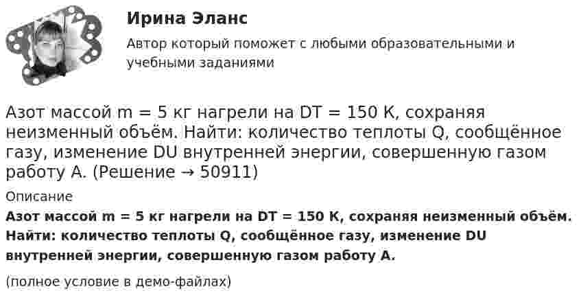     
            Описание
            Азот массой m = 5 кг нагрели на DT = 150 К, сохраняя неизменный объём. Найти: количество теплоты Q, сообщённое газу, изменение DU внутренней энергии, совершенную газом работу A.(полное условие в демо-файлах)  
            
            
            Азот массой m = 5 г нагревается от температуры t1 = 20 °C при постоянном давлении p = 150 кПа. После нагревания объём газа оказался равным V2 = 12 л. Найти:Азот массой m = 5 кг нагрели на DT = 150 К, сохраняя неизменный объём. Найти: количество теплоты Q, сообщённое газу, изменение DU внутренней энергии, совершенную газом работу A.Азот массой m = 8,2 г изобарически расширяется в 1,95 раза за счёт притока извне некоторого количества теплоты. Приращение внутренней энергии газа равно 1124,5 Дж. Определить начальную температуру газа.Азот, находившийся в состоянии 1 с параметрами p1 = 0,2 МПа, T1 = 450 К, V1 = 2 л, изотермически перевели в состояние 2 с объёмом V2 = 6 л. Затем адиабатно объём газа был увеличен до V3 = 9 л. Азот находится в баллоне при температуре Т = 450 К. На сколько изменится плотность ρ азота при изменении давления на ∆р = 1,5 МПа и неизменной температуре Т = const?Азот находится в закрытом сосуде объёмом 3 л при температуре 27 °C и давлении 0,3 МПа. После нагревания давление в сосуде повысилось до 2,5 МПа. Определить:Азот находится в равновесном состоянии при Т=421 К. Определить относительное число N/N молекул, скорости которых заключены в пределах от 499,9 до 500,1 м/с.Азот массой m = 10,5 г изотермически расширяется от объёма V1 = 2 л до объёма V2 = 5 л. Найти прирост энтропии DS при этом процессе.Азот массой m = 10 г и температуры t = 0 0C изохорно нагрели так, что наиболее вероятная скорость его молекул увеличилась в n = 3 раза. Какое количество теплоты Q было сообщено газу?  Q = 16 кДжАзот массой m = 1,5 кг занимает объём V1 = 2 м3 и находится под давлением p1 = 0,1 МПа. Газ был нагрет при постоянном объёме до давления p2 = 0,3 МПа. Найти:Азот массой m = 1,8 кг охлаждают при постоянном давлении от T1 = 410 К до T2 = 295 К. Определите изменение внутренней энергии, работу и количество выделенной теплоты.Азот массой m = 2,0 г находится при нормальных условиях. После изобарного нагревания его объём стал равным V2 = 5,0 л. Определить количество теплоты Q, полученное газом.Азот массой m = 2,0 кг охлаждают от температуры T1 = 400 К до температуры T2 = 300 К. Определите изменение кинетической энергии всех молекул азота, а также изменение кинетической энергии вращательного движения одной его молекулы.Азот массой m=28 г был изобарно нагрет от температуры T1=275 К до температуры T2=400 К. Определить работу расширения газа