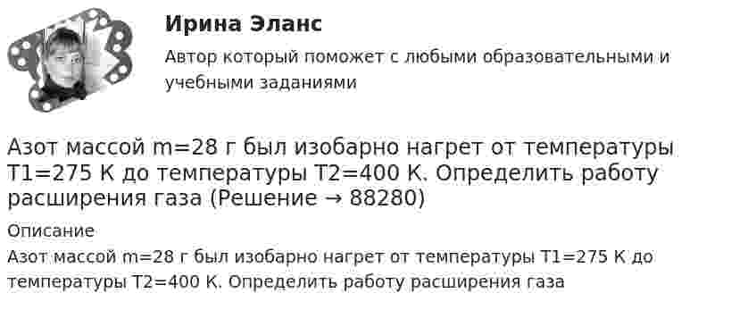      
            Описание
            Азот массой m=28 г был изобарно нагрет от температуры T1=275 К до температуры T2=400 К. Определить работу расширения газа   
            
            
            Азот массой m = 2,0 кг охлаждают от температуры T1 = 400 К до температуры T2 = 300 К. Определите изменение кинетической энергии всех молекул азота, а также изменение кинетической энергии вращательного движения одной его молекулы.Азот массой m=28 г был изобарно нагрет от температуры T1=275 К до температуры T2=400 К. Определить работу расширения газаАзот массой m = 35 г, имевший температуру Т = 295 К, адиабатически расширился, увеличившись в объёме в 3,5 раза. Затем при изотермическом сжатии объём газа уменьшился в 2 раза. Определите полную работу газа и его конечную температуру.Азот массой m = 5 г нагревается от температуры t1 = 20 °C при постоянном давлении p = 150 кПа. После нагревания объём газа оказался равным V2 = 12 л. Найти:Азот массой m = 5 кг нагрели на DT = 150 К, сохраняя неизменный объём. Найти: количество теплоты Q, сообщённое газу, изменение DU внутренней энергии, совершенную газом работу A.Азот массой m = 8,2 г изобарически расширяется в 1,95 раза за счёт притока извне некоторого количества теплоты. Приращение внутренней энергии газа равно 1124,5 Дж. Определить начальную температуру газа.Азот, находившийся в состоянии 1 с параметрами p1 = 0,2 МПа, T1 = 450 К, V1 = 2 л, изотермически перевели в состояние 2 с объёмом V2 = 6 л. Затем адиабатно объём газа был увеличен до V3 = 9 л. Азот массой m = 0,1 кг был изобарно нагрет от температуры Т1 = 200 кг до температуры Т2 = 400 кг. Определить работу А, совершенную газом, полученную им теплоту Q и изменение U внутренней энергии азота.Азот массой m = 0,2 кг был изобарно нагрет от температуры T1 = 200 К до температуры T2 = 500 К. Определить работу A, совершённую газом, полученную им теплоту Q и изменение DU внутренней энергии азота.Азот массой m = 0,4 кг был изобарно нагрет от температуры T1 = 100 К до температуры T2 = 350 К. Определить работу A, совершённую газом, полученную им теплоту Q и изменение DU внутренней энергии азота.Азот массой m = 10,5 г изотермически расширяется от объёма V1 = 2 л до объёма V2 = 5 л. Найти прирост энтропии DS при этом процессе.Азот массой m = 10 г и температуры t = 0 0C изохорно нагрели так, что наиболее вероятная скорость его молекул увеличилась в n = 3 раза. Какое количество теплоты Q было сообщено газу?  Q = 16 кДжАзот массой m = 1,5 кг занимает объём V1 = 2 м3 и находится под давлением p1 = 0,1 МПа. Газ был нагрет при постоянном объёме до давления p2 = 0,3 МПа. Найти:Азот массой m = 1,8 кг охлаждают при постоянном давлении от T1 = 410 К до T2 = 295 К. Определите изменение внутренней энергии, работу и количество выделенной теплоты.
