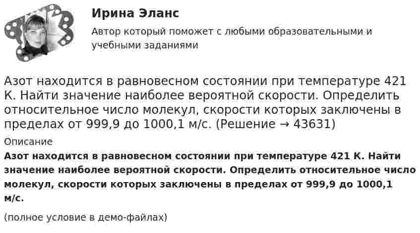     
            Описание
            Азот находится в равновесном состоянии при температуре 421 К. Найти значение наиболее вероятной скорости. Определить относительное число молекул, скорости которых заключены в пределах от 999,9 до 1000,1 м/с.(полное условие в демо-файлах)  
            
            
            Азот находится в равновесном состоянии при Т=421 К. Определить относительное число N/N молекул, скорости которых заключены в пределах от 499,9 до 500,1 м/с.Азот находится в равновесном состоянии при температуре 421 К. Найти значение наиболее вероятной скорости. Определить относительное число молекул, скорости которых заключены в пределах от 999,9 до 1000,1 м/с.Азот находится в равновесном состоянии при температуре T = 900 К. Определить относительное число DN/N молекул азота, скорости которых лежат в интервале от uв до uв + Du, где Du = 20 м/с.Азот находится под давлением 0,16 МПа и занимает объем 2,8 л. Масса азота 56 г. На сколько изменится температура газа, если его объем уменьшится в два раза, а давление увеличится до 4 атм?Азот, находящийся в состоянии 1 при давлении p1=220 кПа, температуре T1=430 К и занимающий объем V1=25л, изобарно перевели в состояние 2, уменьшив объем на семь литров. Затем адиабатно давление газа было Азот, находящийся в состоянии 1 при давлении p1 = 220 кПа, температуре T1 = 430 К и занимающий объём V1 = 25 л, изобарно перевели в состояние 2, уменьшив объём на семь литров. Затем адиабатно давление газа было уменьшено на 30 %.Азот, находящийся в состоянии 1 при давлении p1 = 2,2 МПа, температуре T1 = 430 К и занимающий объём V1 = 25 л, изобарно перевели в состояние 2, уменьшив объём на семь литров. Затем адиабатно давление газа было уменьшено на 30 %. Азот массой m=28 г был изобарно нагрет от температуры T1=275 К до температуры T2=400 К. Определить работу расширения газаАзот массой m = 35 г, имевший температуру Т = 295 К, адиабатически расширился, увеличившись в объёме в 3,5 раза. Затем при изотермическом сжатии объём газа уменьшился в 2 раза. Определите полную работу газа и его конечную температуру.Азот массой m = 5 г нагревается от температуры t1 = 20 °C при постоянном давлении p = 150 кПа. После нагревания объём газа оказался равным V2 = 12 л. Найти:Азот массой m = 5 кг нагрели на DT = 150 К, сохраняя неизменный объём. Найти: количество теплоты Q, сообщённое газу, изменение DU внутренней энергии, совершенную газом работу A.Азот массой m = 8,2 г изобарически расширяется в 1,95 раза за счёт притока извне некоторого количества теплоты. Приращение внутренней энергии газа равно 1124,5 Дж. Определить начальную температуру газа.Азот, находившийся в состоянии 1 с параметрами p1 = 0,2 МПа, T1 = 450 К, V1 = 2 л, изотермически перевели в состояние 2 с объёмом V2 = 6 л. Затем адиабатно объём газа был увеличен до V3 = 9 л. Азот находится в баллоне при температуре Т = 450 К. На сколько изменится плотность ρ азота при изменении давления на ∆р = 1,5 МПа и неизменной температуре Т = const?