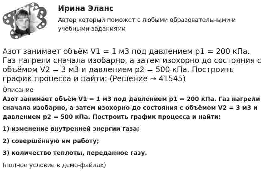     
          Описание
          Азот занимает объём V1 = 1 м3 под давлением p1 = 200 кПа. Газ нагрели сначала изобарно, а затем изохорно до состояния с объёмом V2 = 3 м3 и давлением p2 = 500 кПа. Построить график процесса и найти:1) изменение внутренней энергии газа;2) совершённую им работу;3) количество теплоты, переданное газу.(полное условие в демо-файлах)  
            
            
            Азот, занимавший объём 10 л под давлением 2·105 Па, изотермически расширился до объёма 28 л. Определить работу расширения.Азот занимает объём V1 = 1 м3 под давлением p1 = 200 кПа. Газ нагрели сначала изобарно, а затем изохорно до состояния с объёмом V2 = 3 м3 и давлением p2 = 500 кПа. Построить график процесса и найти:Азот заполняет сосуд вместимостью V = 11 л. Определить количество вещества v газа и его массу, если плотность азота r = 1,25 кг/м3.Азот, имевший температуру 27 °C, был адиабатически сжат так, что его объём уменьшился в 10 раз. Масса газа 2 г. Определить конечную температуру газа и работу расширения.Азот массой 0,005 кг находится в закрытом сосуде объёмом 4 л при температуре 293 К. Азот нагревают до 313 К. Найти давление газа до и после нагревания. Молярная масса азота 0,028 кг/моль.Азот массой 0,1 кг был изобарно нагрет от температуры 200 К до температуры 400 К. Определить работу, совершённую газом, полученную им теплоту и изменение внутренней энергии азота.Азот массой 12 г находится в закрытом сосуде объёмом 2 л при температуре 10 °C. После нагревания давление в сосуде стало равным 1,33 МПа. Какое количество теплоты сообщено газу при нагревании?Администрирование информационных систем (синергия)Администрирование информационных систем СинергияАдминистрирование информационных систем. СинергияАдминистрирование информационных систем. Синергия. Ответы на ИТОГОВЫЙ ТЕСТ. На отлично!Администрирование операционных систем семейства Linux (ответы на тест Синергия / МТИ / МОИ / МосАП)Админ. судА.Е. Смолин, выплачивающий по решению суда алименты на содержание сына Николая от первого брака, обратился в суд с иском об освобождении его от уплаты алиментов. При этом истец привел следующие доводы: сыну 17 лет, он учится на первом курсе института, получает стипендию 2450 рублей, сам Смолин – инвалид 2-й группы, не работает, пенсия 6483 рубля, на иждивении находится жена.