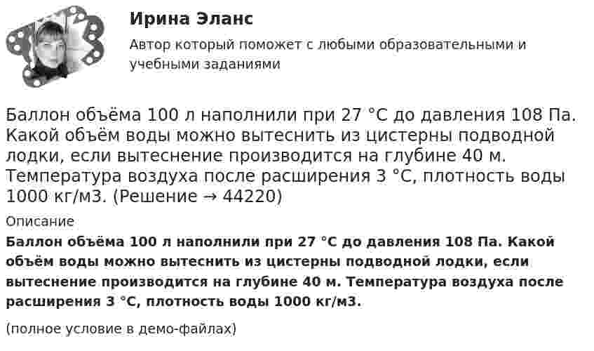    
            Описание
            Баллон объёма 100 л наполнили при 27 °C до давления 108 Па. Какой объём воды можно вытеснить из цистерны подводной лодки, если вытеснение производится на глубине 40 м. Температура воздуха после расширения 3 °C, плотность воды 1000 кг/м3.(полное условие в демо-файлах)  
            
            
            Баллон ёмкостью V = 5 л содержит водород m = 1 г. Определить среднее число соударений  молекулы в секунду.Баллон объёма 100 л наполнили при 27 °C до давления 108 Па. Какой объём воды можно вытеснить из цистерны подводной лодки, если вытеснение производится на глубине 40 м. Температура воздуха после расширения 3 °C, плотность воды 1000 кг/м3.Баллон объёмом 0,02 м3 содержит сжатый кислород при температуре 300 К и давлении 7,5 МПа. В процессе газосварки давление в баллоне понизилось до 5,9·106 Па, а температура стала равной 295 К. Определите массу кислорода, израсходованную при газосварке.Баллон объёмом 20 литров заполнен азотом при температуре 400 К. Когда часть газа израсходовали, давление в баллоне понизилось на 200 кПа. Определить массу израсходованного азота. Процесс считать изотермическим.Баллон объёмом 40 л содержит сжатый воздух под давлением 15 МПа. Какую массу воды можно вытеснить из балластной цистерны подводной лодки воздухом этого баллона на глубине 20 м при атмосферном давлении 105 Па?Баллон объёмом V = 40 л заполнен аргоном. Температура аргона T = 300 К. Когда часть аргона израсходовали, давление в баллоне понизилось на Dp = 100 кПа. Определить массу m израсходованного аргона, считая процесс изотермическим.Баллон с воздухом соединяют с тремя одинаковыми сосудами, из которых выкачан воздух. Как изменится давление в баллоне, если процесс проходил при постоянной температуре, а объём каждого сосуда равен объёму баллона?Баллон ёмкостью 20 л содержит водород при температуре 100 К под давлением 3,7 атм. Каковы будут температура и давление, если газу сообщить теплоту 1,5 ккал?Баллон емкостью 5 л содержит смесь гелия и водорода при давлении 600 кПа. Масса смеси равна 4 г, массовая доля гелия равна 0,6. Определить температуру смеси. Баллон ёмкостью V = 10 л содержит m = 1 г водорода. Определите среднюю длину свободного пробега.Баллон ёмкостью V = 10 л содержит азот m = 1 г. Определить среднюю длину свободного пробега молекул.Баллон ёмкостью V = 30 л содержит смесь водорода и гелия при температуре T = 300 К и давлении p = 0,8 МПа. Масса смеси M = 2,4 г. Определить массу m1 водорода и m2 гелия.Баллон ёмкостью V = 50 л заполнен кислородом. Температура кислорода t = 20 °C. Когда часть кислорода израсходовали, давление в баллоне понизилось на Dp = 2 атм. Определить массу Dm израсходованного кислорода.Баллон ёмкостью V = 50 л наполнен гелием. Определить массу m гелия, находящегося в баллоне при температуре t = 27 °C и давлении p = 200 кПа.