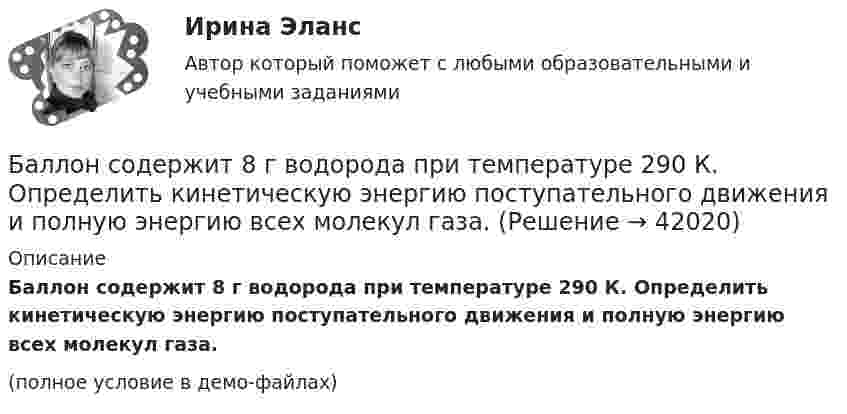    
          Описание
          Баллон содержит 8 г водорода при температуре 290 К. Определить кинетическую энергию поступательного движения и полную энергию всех молекул газа.(полное условие в демо-файлах)  
            
            
            Баллон содержит 220 г углекислого газа (CO2), под давлением 9·105 Па при температуре 288 К. Вследствие охлаждения давление упало до 8·105 Па. Газ считается идеальным. Определить, какое количество теплоты отдал газ.Баллон содержит 8 г водорода при температуре 290 К. Определить кинетическую энергию поступательного движения и полную энергию всех молекул газа.Баллон содержит m1=4,4 10-3 кг углекислого газа и m2=3,2 10-3 кг азота при температуре T=290 К и давлении p=0,20 МПа Определить объем баллонаБаллон содержит m1 углекислого газа и m2 азота при температуре T и давлении p. Определить объём баллона.  m1 = 2,2·10-3 кг, m2 = 1,6·10-3 кг, p = 0,20 МПа, T = 290 К.Баллон содержит водород массой m = 10 г при температуре T = 280 К. Определить кинетическую энергию поступательного движения и полную кинетическую энергию всех молекул газа.Баллон содержит газ при температуре 27 °C и некотором давлении. Какую долю первоначального составит давление в баллоне, если выпустить из него половину массы газа, а температуру газа понизить до 0 °C?Баллон содержит кислород при давлении p = 2 МПа. Найти его плотность, если средняя кинетическая энергия поступательного движения молекулы кислорода  = 6,21·10-21 Дж.Баллон ёмкостью V = 5 л содержит водород m = 1 г. Определить среднее число соударений  молекулы в секунду.Баллон объёма 100 л наполнили при 27 °C до давления 108 Па. Какой объём воды можно вытеснить из цистерны подводной лодки, если вытеснение производится на глубине 40 м. Температура воздуха после расширения 3 °C, плотность воды 1000 кг/м3.Баллон объёмом 0,02 м3 содержит сжатый кислород при температуре 300 К и давлении 7,5 МПа. В процессе газосварки давление в баллоне понизилось до 5,9·106 Па, а температура стала равной 295 К. Определите массу кислорода, израсходованную при газосварке.Баллон объёмом 20 литров заполнен азотом при температуре 400 К. Когда часть газа израсходовали, давление в баллоне понизилось на 200 кПа. Определить массу израсходованного азота. Процесс считать изотермическим.Баллон объёмом 40 л содержит сжатый воздух под давлением 15 МПа. Какую массу воды можно вытеснить из балластной цистерны подводной лодки воздухом этого баллона на глубине 20 м при атмосферном давлении 105 Па?Баллон объёмом V = 40 л заполнен аргоном. Температура аргона T = 300 К. Когда часть аргона израсходовали, давление в баллоне понизилось на Dp = 100 кПа. Определить массу m израсходованного аргона, считая процесс изотермическим.Баллон с воздухом соединяют с тремя одинаковыми сосудами, из которых выкачан воздух. Как изменится давление в баллоне, если процесс проходил при постоянной температуре, а объём каждого сосуда равен объёму баллона?