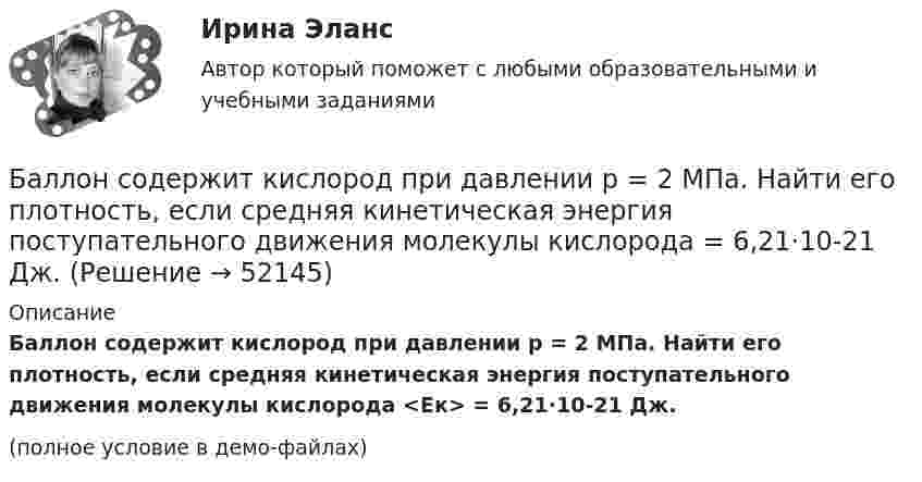     
            Описание
            Баллон содержит кислород при давлении p = 2 МПа. Найти его плотность, если средняя кинетическая энергия поступательного движения молекулы кислорода <Eк> = 6,21·10-21 Дж.(полное условие в демо-файлах)  
            
            
            Баллон содержит газ при температуре 27 °C и некотором давлении. Какую долю первоначального составит давление в баллоне, если выпустить из него половину массы газа, а температуру газа понизить до 0 °C?Баллон содержит кислород при давлении p = 2 МПа. Найти его плотность, если средняя кинетическая энергия поступательного движения молекулы кислорода  = 6,21·10-21 Дж.Баллон содержит сжатый газ при температуре 300 К и давлении 4·106 Па. Каково будет давление, когда из баллона будет выпущена половина массы газа, а температура изменится до 285 К?Балонный платёж Бананы имеют гормон радостиБананы имеют гормон радостиБананы являются источником поступления в организм в первую очередьБаллон объёмом V = 40 л заполнен аргоном. Температура аргона T = 300 К. Когда часть аргона израсходовали, давление в баллоне понизилось на Dp = 100 кПа. Определить массу m израсходованного аргона, считая процесс изотермическим.Баллон с воздухом соединяют с тремя одинаковыми сосудами, из которых выкачан воздух. Как изменится давление в баллоне, если процесс проходил при постоянной температуре, а объём каждого сосуда равен объёму баллона?Баллон с кислородом емкостью 16,125 л находится под давлением 1,225 МПа при t=15°С. После израсходования части кислорода давление понизилось до 0,76 МПа, а температура уменьшилась до 10°С. Определить массу израсходованного кислорода. Согласно условБаллон содержит 220 г углекислого газа (CO2), под давлением 9·105 Па при температуре 288 К. Вследствие охлаждения давление упало до 8·105 Па. Газ считается идеальным. Определить, какое количество теплоты отдал газ.Баллон содержит 8 г водорода при температуре 290 К. Определить кинетическую энергию поступательного движения и полную энергию всех молекул газа.Баллон содержит m1=4,4 10-3 кг углекислого газа и m2=3,2 10-3 кг азота при температуре T=290 К и давлении p=0,20 МПа Определить объем баллонаБаллон содержит m1 углекислого газа и m2 азота при температуре T и давлении p. Определить объём баллона.  m1 = 2,2·10-3 кг, m2 = 1,6·10-3 кг, p = 0,20 МПа, T = 290 К.
