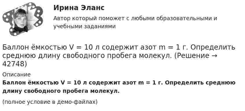     
          Описание
          Баллон ёмкостью V = 10 л содержит азот m = 1 г. Определить среднюю длину свободного пробега молекул.(полное условие в демо-файлах)  
            
            
            Баллон ёмкостью V = 10 л содержит m = 1 г водорода. Определите среднюю длину свободного пробега.Баллон ёмкостью V = 10 л содержит азот m = 1 г. Определить среднюю длину свободного пробега молекул.Баллон ёмкостью V = 30 л содержит смесь водорода и гелия при температуре T = 300 К и давлении p = 0,8 МПа. Масса смеси M = 2,4 г. Определить массу m1 водорода и m2 гелия.Баллон ёмкостью V = 50 л заполнен кислородом. Температура кислорода t = 20 °C. Когда часть кислорода израсходовали, давление в баллоне понизилось на Dp = 2 атм. Определить массу Dm израсходованного кислорода.Баллон ёмкостью V = 50 л наполнен гелием. Определить массу m гелия, находящегося в баллоне при температуре t = 27 °C и давлении p = 200 кПа.Баллон ёмкостью V = 50 л наполнен кислородом. Определить массу кислорода, находящегося в баллоне при температуре t = 47 °C и давлении p = 0,11 МПа.Баллон ёмкостью V = 5 л содержит водород m = 1 г. Определить среднее число соударений  молекулы в секунду.Баллон вместимостью V = 2 м3 содержит углекислый газ. Давление p газа равно 1 МПа, температура T = 300 К. Определить массу m газа в баллоне.Баллон вместимостью V = 30 л содержит смесь водорода и гелия при температуре T = 300 К и давлении p = 828 кПа. Масса m смеси равна 24 г. Определить массу m1 водорода и массу m2 гелия.Баллон вместимостью V = 50 л наполнен кислородом. Определить массу m кислорода, находящегося в баллоне при температуре t = 47 °C и давлении p = 0,11 МПа.Баллон вместимостью V = 5 л содержит смесь гелия и водорода при давлении p = 600 кПа. Масса m смеси равна 4 г, массовая доля w1 гелия равна 0,6. Определить температуру T смеси.Баллон ёмкостью 10 л содержит 1 г водорода. Определите среднюю длину  свободного пробега молекул. Диаметр молекул водорода равен 2,3·10-8 см.Баллон емкостью 20л наполнен сжатым воздухом. При температуре 293К манометр показывает давление 12МПа. Какой объем воды можно вытеснить из цистерны подводной лодки воздухом этого баллона, если вытеснение Баллон ёмкостью 20 л содержит водород при температуре 100 К под давлением 3,7 атм. Каковы будут температура и давление, если газу сообщить теплоту 1,5 ккал?