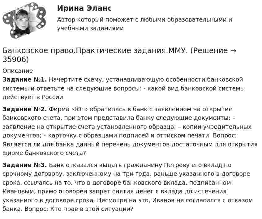      
          Описание
          Задание №1. Начертите схему, устанавливающую особенности банковской системы и ответьте на следующие вопросы: - какой вид банковской системы действует в России.Задание №2. Фирма «Юг» обратилась в банк с заявлением на открытие банковского счета, при этом представила банку следующие документы: – заявление на открытие счета установленного образца; – копии учредительных документов; – карточку с образцами подписей и оттиском печати. Вопрос: Является ли для банка данный перечень документов достаточным для открытия фирме банковского счета?Задание №3. Банк отказался выдать гражданину Петрову его вклад по срочному договору, заключенному на три года, раньше указанного в договоре срока, ссылаясь на то, что в договоре банковского вклада, подписанном Ивановым, прямо оговорен запрет снятия денег с вклада до истечения указанного в договоре срока. Несмотря на это, Иванов не согласился с отказом банка. Вопрос: Кто прав в этой ситуации?  
            
            
            Банковское право (1/1) ММУ 2024гБанковское право.Практические задания.ММУ.Банковское право (тест с ответами МФЮА/МФЮУ на сайте https://moi.mfua.ru/login/index.php)Банк предоставил ссуду в размере 50 тыс. р. на 3 года и 3 месяца под 18% годовых на условиях полугодового начисления процентов. Рассчитайте возвращаемую сумму при различных схемах начисления процентов.Банк при расчетах платежными поручениями …Банк России представляет анализ динамики потребительских цен на уровне … (укажите 3 варианта ответа)Банкротство в переводе с итальянского означает «...»Банковское дело Синергия (53 вопроса) сдан на 90 баллов (отлично)Банковское дело//СИНЕРГИЯ//МОСап//МТИ//МОИ🏅Банковское дело Синергия / МТИ / МосАП. Новый сборник на отлично!Банковское дело. Синергия. ✅ Ответы на ИТОГОВЫЙ ТЕСТ. На отлично!Банковское дело (тест с ответами Синергия/МОИ/МТИ/МосАП)Банковское дело.Тесты Синергия, МТИ, МОИ.Банковское законодательство (тест с ответами ММА)