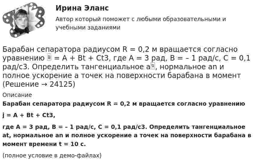     
          Описание
          Барабан сепаратора радиусом R = 0,2 м вращается согласно уравнениюj = A + Bt + Ct3,где A = 3 рад, B = – 1 рад/с, C = 0,1 рад/с3. Определить тангенциальное at, нормальное an и полное ускорение a точек на поверхности барабана в момент времени t = 10 с.(полное условие в демо-файлах)  
            
            
              Барабанова Елена Сергеевна, работая ведущим специалистом пенсионного управления города Москвы, в период с августа 1998 г. по март сего года, используя свое служебное положение, из личной заинтересованности, путем внесения заведомо ложных сведенийБарабан сепаратора радиусом R = 0,2 м вращается согласно уравнению  = A + Bt + Ct3, где A = 3 рад, B = – 1 рад/с, C = 0,1 рад/с3. Определить тангенциальное a, нормальное an и полное ускорение a точек на поверхности барабана в момент Барабан сепаратора «Урал-3», момент инерции которого 104 кг∙м2, вращается с частотой 7800 об/мин. За сколько времени остановится барабан, если к нему приложить тормозящий момент 6,28∙104 Н∙м?Баранов и Рудин, возвращались днем из соседней деревни к себе домой, и обнаружили около дороги большие кусты конопли. Баранов по предварительному сговору с неустановленным лицом с целью хищения чужого имущества, позвонили в квартиру потерпевшей Галяутдиновой. Когда потерпевшая открыла дверьБарий имеет объемно-центрированную кубическую решетку. Плотность  кристалла бария равна 3,5*103 кг/м3. Определить параметр а решетки.Барометр в кабине летящего вертолёта показывает давление p = 90 кПа. На какой высоте летит вертолёт, если на взлётной площадке барометр показывал давление p0 = 100 кПа? Считать, что температура воздуха равна T = 290 К и не изменяется с высотой.Банковское право (тест с ответами МФЮА/МФЮУ на сайте https://moi.mfua.ru/login/index.php)Банк предоставил ссуду в размере 50 тыс. р. на 3 года и 3 месяца под 18% годовых на условиях полугодового начисления процентов. Рассчитайте возвращаемую сумму при различных схемах начисления процентов.Банк при расчетах платежными поручениями …Банк России представляет анализ динамики потребительских цен на уровне … (укажите 3 варианта ответа)Банкротство в переводе с итальянского означает «...»Банкротство по законодательству Российской Федерации Витте МУИВ Ответы на тесты 1-3Банкротство предприятий в современной России