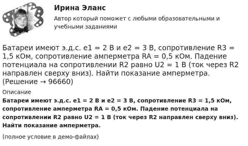     
            Описание
            Батареи имеют э.д.с. e1 = 2 В и e2 = 3 В, сопротивление R3 = 1,5 кОм, сопротивление амперметра RA = 0,5 кОм. Падение потенциала на сопротивлении R2 равно U2 = 1 В (ток через R2 направлен сверху вниз). Найти показание амперметра.(полное условие в демо-файлах)   
            
            
            Барометрическая формула – это функция распределения Максвелла Батареи имеют э.д.с. e1 = 2 В и e2 = 3 В, сопротивление R3 = 1,5 кОм, сопротивление амперметра RA = 0,5 кОм. Падение потенциала на сопротивлении R2 равно U2 = 1 В (ток через R2 направлен сверху вниз). Найти показание амперметра.Батареи имеют ЭДС e1 = 2 В и e2 = 3 В, сопротивление амперметра RA = 0,5 кОм. Падение потенциала на сопротивлении R2 равно U2 = 1 В (ток через R2 направлен сверху вниз). Определить ток, текущий через амперметр.Батареи конденсаторов применяются: Выберите один ответ: a.только для продольной компенсации b.для поперечной и продольной компенсации c.только для поперечной компенсации d.для поперечной, параллельной и продольной компенсацииБатарейка с ЭДС, равной 3 В, имеет внутреннее сопротивление 0,5 Ом. Определить падение напряжения внутри батарейки при силе тока в цепи, равной 0,5 А. Найти внешнее сопротивление при этих условиях.Батарея аккумуляторов с внутренним сопротивлением 0,2 Ом питает десять параллельно соединённых ламп сопротивлением 250 Ом каждая. Соединительные провода медные длиной 2,2 м и сечением 0,4 мм2Батарея конденсаторов образована двумя последовательно соединёнными конденсаторами. Разность потенциалов на концах цепи U. Ёмкость конденсаторов соответственно равна C1 и C2. Определить заряд батареи Q Барабан сепаратора радиусом R = 0,2 м вращается согласно уравнению  = A + Bt + Ct3, где A = 3 рад, B = – 1 рад/с, C = 0,1 рад/с3. Определить тангенциальное a, нормальное an и полное ускорение a точек на поверхности барабана в момент Барабан сепаратора «Урал-3», момент инерции которого 104 кг∙м2, вращается с частотой 7800 об/мин. За сколько времени остановится барабан, если к нему приложить тормозящий момент 6,28∙104 Н∙м?Баранов и Рудин, возвращались днем из соседней деревни к себе домой, и обнаружили около дороги большие кусты конопли. Баранов по предварительному сговору с неустановленным лицом с целью хищения чужого имущества, позвонили в квартиру потерпевшей Галяутдиновой. Когда потерпевшая открыла дверьБарий имеет объемно-центрированную кубическую решетку. Плотность  кристалла бария равна 3,5*103 кг/м3. Определить параметр а решетки.Барометр в кабине летящего вертолёта показывает давление p = 90 кПа. На какой высоте летит вертолёт, если на взлётной площадке барометр показывал давление p0 = 100 кПа? Считать, что температура воздуха равна T = 290 К и не изменяется с высотой.Барометр в кабине летящего самолета всё время показывает одинаковое давление p = 79 кПа, благодаря чему лётчик считает высоту  полёта неизменной. Однако температура воздуха за бортом самолета изменилась с t1 = 5 ºC до t2 = 1 ºC.
