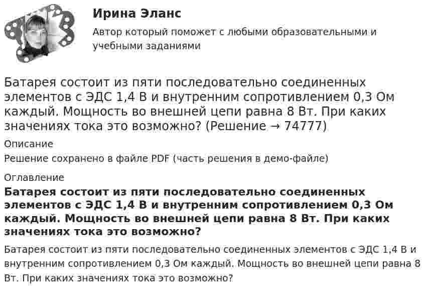     
            Описание
            Решение сохранено в файле PDF (часть решения в демо-файле) 
            Оглавление
            Батарея состоит из пяти последовательно соединенных элементов с ЭДС 1,4 В и внутренним сопротивлением 0,3 Ом каждый. Мощность во внешней цепи равна 8 Вт. При каких значениях тока это возможно?  
            
            
            Батарея состоит из n = 5 последовательно соединённых элементов с ЭДС e = 1,4 В и с внутренним сопротивлением по 0,3 Ом каждый. При каком сопротивлении внешней нагрузки полезная мощность равна P = 8 Вт?Батарея состоит из пяти последовательно соединенных элементов с ЭДС 1,4 В и внутренним сопротивлением 0,3 Ом каждый. Мощность во внешней цепи равна 8 Вт. При каких значениях тока это возможно?Батарея состоит из пяти последовательно соединённых элементов с ЭДС по 1,4 В и внутренним сопротивлением по 0,3 Ом. При каком токе полезная мощность этой батареи равна 8 Вт?Батарея состоит из трех параллельно соединенных источников тока с ЭДС = 12 В и с внутренним сопротивлением r = 2 Ом каждый. При каком сопротивлении внешней нагрузки полезная мощность равна 32 Вт? Батарея состоит из трёх параллельно соединённых источников тока с ЭДС e = 12 В и с внутренним сопротивлением r = 2 Ом каждый. При каком сопротивлении внешней нагрузки полезная мощность равна 32 Вт? Батарея, состоящая из двух последовательно соединённых воздушных конденсаторов одинаковой ёмкости, присоединена к источнику напряжения и обладает энергией 5·10-4 Дж. Найдите изменение энергии батареиБатарея с ЭДС e и внутренним сопротивлением r отдаёт во внешнюю цепь при токе I1 = 6,3 А мощность P1 = 10,8 Вт, а при токе I2 = 3,9 А мощность P2 = 14 Вт. Определить ЭДС и внутреннее сопротивление батареи.Барометр в кабине летящего самолёта всё время показывает одинаковое давление p = 80 кПа, благодаря чему лётчик считает высоту h полёта неизменной. Однако температура воздуха изменилась на ∆T = 1 К. Барометрическая формула – это функция распределения Максвелла Батареи имеют э.д.с. e1 = 2 В и e2 = 3 В, сопротивление R3 = 1,5 кОм, сопротивление амперметра RA = 0,5 кОм. Падение потенциала на сопротивлении R2 равно U2 = 1 В (ток через R2 направлен сверху вниз). Найти показание амперметра.Батареи имеют ЭДС e1 = 2 В и e2 = 3 В, сопротивление амперметра RA = 0,5 кОм. Падение потенциала на сопротивлении R2 равно U2 = 1 В (ток через R2 направлен сверху вниз). Определить ток, текущий через амперметр.Батареи конденсаторов применяются: Выберите один ответ: a.только для продольной компенсации b.для поперечной и продольной компенсации c.только для поперечной компенсации d.для поперечной, параллельной и продольной компенсацииБатарейка с ЭДС, равной 3 В, имеет внутреннее сопротивление 0,5 Ом. Определить падение напряжения внутри батарейки при силе тока в цепи, равной 0,5 А. Найти внешнее сопротивление при этих условиях.Батарея аккумуляторов с внутренним сопротивлением 0,2 Ом питает десять параллельно соединённых ламп сопротивлением 250 Ом каждая. Соединительные провода медные длиной 2,2 м и сечением 0,4 мм2