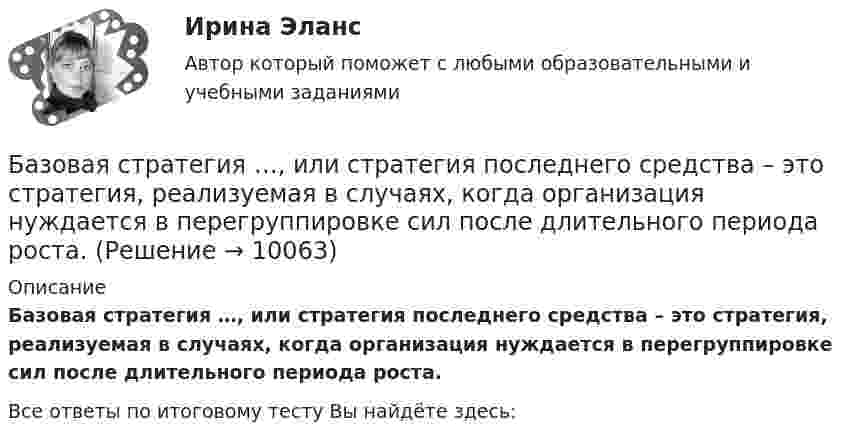      
          Описание
          Базовая стратегия  …, или стратегия последнего средства – это стратегия, реализуемая в случаях, когда организация нуждается в перегруппировке сил после длительного периода роста. ﻿Все ответы по итоговому тесту Вы найдёте здесь:   
            
            
            Базовая методология и методика аналитических исследований. Практическое задание 1.Базовая стратегия …, или стратегия последнего средства – это стратегия, реализуемая в случаях, когда организация нуждается в перегруппировке сил после длительного периода роста. Базовая стратегия … – это стратегия, которая нацелена на расширение рыночной деятельности, увеличение активов организации и рост объемов инвестицийБАЗОВОЕ ПОСТРОЕНИЕ АВТОВОРОНОК СИНЕРГИЯ 2 КУРСБазовое построение автоворонок. Синергия. Ответы на ИТОГОВЫЙ ТЕСТ. На отлично!Базовое построение автоворонок (тест с ответами Синергия/МОИ/ МТИ /МОСАП)Базовые виды двигательной деятельности 2База ответов Openedu Информационные технологии и сервисыБаза ответов на тест Тусур. Управленческий учет.База тестов по медицинеБазилик обыкновенный - это растение, которое выращивают как пряностьБазилик обыкновенный - это растение, которое выращивают как пряностьБазовая андрология, способы лечения мужского бесплодия [Ответы]Базовая выгода, обеспечиваемая каждой маркой в данной продуктовой категории, – это … услуга