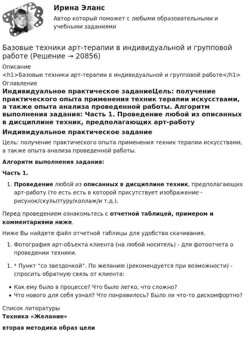      
          Описание
          <h1>Базовые техники арт-терапии в индивидуальной и групповой работе</h1> 
          Оглавление
          Индивидуальное практическое заданиеЦель: получение практического опыта применения техник терапии искусствами, а также опыта анализа проведенной работы. Алгоритм выполнения задания: Часть 1. Проведение любой из описанных в дисциплине техник, предполагающих арт-работу (то есть есть в которой присутствует изображение - рисунок/скульптуру/коллаж/и т.д.). Перед проведением ознакомьтесь с отчетной таблицей, примером и комментариями ниже.Ниже Вы найдете файл отчетной таблицы для удобства скачивания. Фотография арт-объекта клиента (на любой носитель) - для фотоотчета о проведении техники.  * Пункт “со звездочкой”. По желанию (рекомендуется при возможности) - спросить обратную связь от клиента: Как ему было в процессе? Что было легко, что сложно?Что нового для себя узнал? Что понравилось? Было ли что-то дискомфортно?  
          Список литературы
          Техника «Желание» вторая методика образ цели
            
            
            Базовые принципы, заложенные в кадровую стратегию большинства работодателей США, включают ... (укажите 5 вариантов ответа)Базовые техники арт-терапии в индивидуальной и групповой работеБазовые шаблоны потоков управления включают ...Базовые шаблоны потоков управления включают ...Базовые шаблоны потоков управления включают …Базовый набор функций автосигнализации CenturionБазовый регистр информации, необходимой для предоставления государственных услуг в субъекте РФ - это:БАЗОВЫЕ ИНФОРМАЦИОННЫЕ ТЕХНОЛОГИИ И ПРОЦЕССЫ//ТУСУР//КОНТРОЛЬНАЯ РАБОТА №1//ОТВЕТ НА СКРИНЕБАЗОВЫЕ ИНФОРМАЦИОННЫЕ ТЕХНОЛОГИИ И ПРОЦЕССЫ//ТУСУР//КОНТРОЛЬНАЯ РАБОТА №1//ОТВЕТ НА СКРИНЕБАЗОВЫЕ ИНФОРМАЦИОННЫЕ ТЕХНОЛОГИИ И ПРОЦЕССЫ//ТУСУР//КОНТРОЛЬНАЯ РАБОТА №1//ОТВЕТ НА СКРИНЕБАЗОВЫЕ ИНФОРМАЦИОННЫЕ ТЕХНОЛОГИИ И ПРОЦЕССЫ//ТУСУР//КОНТРОЛЬНАЯ РАБОТА №1//ОТВЕТ НА СКРИНЕБАЗОВЫЕ ИНФОРМАЦИОННЫЕ ТЕХНОЛОГИИ И ПРОЦЕССЫ//ТУСУР//КОНТРОЛЬНАЯ РАБОТА №1//ОТВЕТ НА СКРИНЕБазовые информационные технологии и процессы//ТУСУР//КР2Базовые понятия теории игр и возможности ее применения для решения социально-экономических задач Ежемесячно страховая компания А страхует 100 объектов фирмы В. Каждый объект страхуется на 1 тыс. руб. Страховщик забирает себе 10% от страховой суммы при заключении контракта. В следующем году страховщик намерен увеличить свой доход путем повышения ставки на 1%, 2% или 3%.