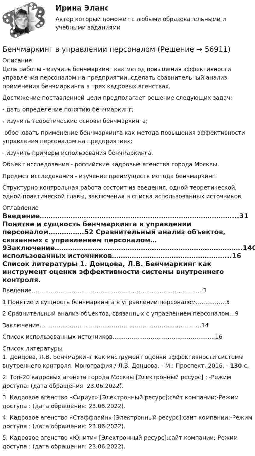      
            Описание
            	Цель работы - изучить бенчмаркинг как метод повышения эффективности управления персоналом на предприятии, сделать сравнительный анализ применения бенчмаркинга в трех кадровых агенствах.	Достижение поставленной цели предполагает решение следующих задач:	- дать определение понятию бенчмаркинг;	- изучить теоретические основы бенчмаркинга;	-обосновать применение бенчмаркинга как метода повышения эффективности управления персоналом на предприятиях;	- изучить примеры использования бенчмаркинга.	Объект исследования - российские кадровые агенства города Москвы.	Предмет исследования - изучение преимуществ метода бенчмаркинг.	Структурно контрольная работа состоит из введения, одной теоретической, одной практической главы, заключения и списка использованных источников. 
            Оглавление
            Введение……………………………………………………………………………...31                  Понятие и сущность бенчмаркинга в управлении персоналом…………….52                  Сравнительный анализ объектов, связанных с управлением персоналом…9Заключение………………………………………………………………………….14Список использованных источников……………………………………………...16 
            Список литературы
            	1.               Донцова, Л.В. Бенчмаркинг как инструмент оценки эффективности системы внутреннего контроля. Монография / Л.В. Донцова. - М.: Проспект, 2016. - 130 c.	2.               Топ-20 кадровых агенств города Москвы [Электронный ресурс] : -Режим доступа:  (дата обращения: 23.06.2022).	3.               Кадровое агенство «Сириус» [Электронный ресурс]:сайт компании:-Режим доступа :  (дата обращения: 23.06.2022).	4.               Кадровое агенство «Стаффлайн» [Электронный ресурс]:сайт компании:-Режим доступа :  (дата обращения: 23.06.2022).	5.               Кадровое агенство «Юнити» [Электронный ресурс]:сайт компании:-Режим доступа :  (дата обращения: 23.06.2022). 
            
            
            Бензин из бака подается в карбюратор автомобиля по бензопроводу Бенчмаркинг в управлении персоналомБенчмаркинг и инструменты повышения вовлеченности персоналаБердянск – небольшой город, стоящий на побережье Азовского моряБережливое производство Бережливое производство (тест с ответами Синергия/МОИ/ МТИ /МОСАП)Беременность – один из самых важных и удивительных периодов в жизни женщины и всегда хочется, чтобы это время не омрачалось сильными стрессами и тревогамиБелое движение в России в 1918-1920 гг.: политика, практика, идеологияБелоснежная улыбка всегда считалась залогом успешности и популярностиБелые мышечные волокна, в отличие от красныхБелые чугуны отличаются от серых: Выберите один ответ: a. наличием аустенитной фазы b. цветом c. свойствами d. наличием в структуре химически связанного углерода в виде цементитаБеляши в домашних условияхБендопноэ как новый симптом сердечной недостаточности [Ответы]Бенедикт Спиноза - великий нидерландский философ-рационалист, один из главных представителей философии Нового времени, писал об одной из философских категорий: «... то, что существует само в себе и представляется само через себя, то есть представленн