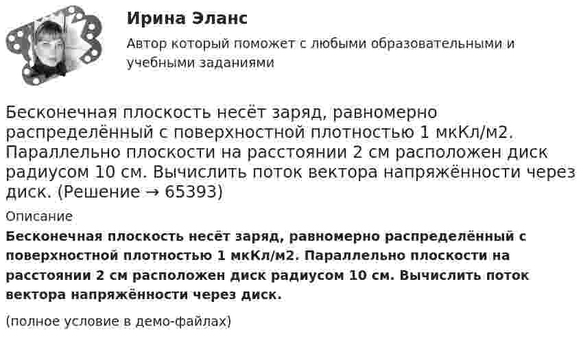     
            Описание
            Бесконечная плоскость несёт заряд, равномерно распределённый с поверхностной плотностью 1 мкКл/м2. Параллельно плоскости на расстоянии 2 см расположен диск радиусом 10 см. Вычислить поток вектора напряжённости через диск.(полное условие в демо-файлах)   
            
            
            Бесконечная плоскость заряжена отрицательно с поверхностной плотностью  -35,4 нКл/м2. По направлению силовой линии летит электрон. Определить минимальное расстояние lмин, на которое может подойти к плоскости электрон, Бесконечная плоскость несёт заряд, равномерно распределённый с поверхностной плотностью 1 мкКл/м2. Параллельно плоскости на расстоянии 2 см расположен диск радиусом 10 см. Вычислить поток вектора напряжённости через диск.Бесконечная плоскость несёт заряд, равномерно распределённый с поверхностной плотностью s = 1 нКл/м2. На некотором расстоянии от плоскости параллельно ей расположен круг радиусом r = 10 см. Вычислить поток ФE вектора напряжённости через этот круг.Бесконечная плоскость равномерно заряжена с поверхностной плотностью 8 нКл/см2. Найти разность потенциалов двух точек этого поля, находящихся на расстоянии 1 м и 2 м от плоскости.Бесконечная прямая нить несёт равномерно распределённый заряд с линейной плотностью τ1 = 1 мкКл/м. Соосно с нитью расположено тонкое кольцо, заряженное равномерно с линейной плотностью τ2 = 10 нКл/м.Бесконечная прямая нить несёт равномерно распределённый по длине нити заряд, линейная плотность заряда нити t = 0,1 мкКл/м. Определить работу сил электрического поля при перемещении заряда q = 50 нКл из точки 1 в точку 2 (рис.).Бесконечная тонкая прямая нить заряжена с линейной плотностью t = 1 нКл/м. Определить напряжённость поля E в точке, удалённой на расстояние r = 0,1 м от нити. Указать направление градиента потенциала dj/dr.Бердянск – небольшой город, стоящий на побережье Азовского моряБережливое производство Бережливое производство (тест с ответами Синергия/МОИ/ МТИ /МОСАП)Беременность – один из самых важных и удивительных периодов в жизни женщины и всегда хочется, чтобы это время не омрачалось сильными стрессами и тревогамиБернард Басс выделил стратегию поведения по принципу ..., с помощью которой лидер добивается исключительных результатов Беседа – это …   количественно-качественный анализ документальных и материальных источников, позволяющий изучать продукты человеческой деятельности  метод сбора первичных данных на основе вербальной коммуникации метод диагностики, с помощью которогоБесконечная плоскопараллельная пластина из однородного и изотропного диэлектрика с проницаемостью ε = 2 помещена в однородное электрическое поле с напряжённостью E0 = 100 В/м. Определить поляризованность диэлектрика P.