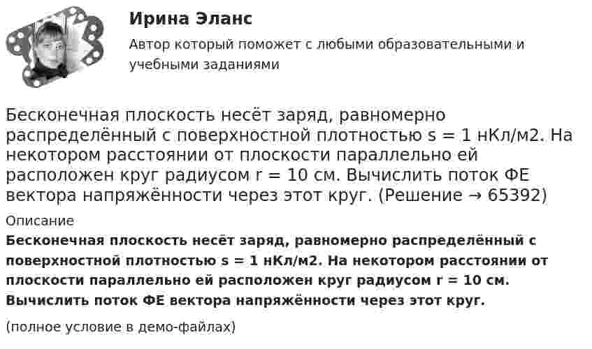     
            Описание
            Бесконечная плоскость несёт заряд, равномерно распределённый с поверхностной плотностью s = 1 нКл/м2. На некотором расстоянии от плоскости параллельно ей расположен круг радиусом r = 10 см. Вычислить поток ФE вектора напряжённости через этот круг.(полное условие в демо-файлах)   
            
            
            Бесконечная плоскость несёт заряд, равномерно распределённый с поверхностной плотностью 1 мкКл/м2. Параллельно плоскости на расстоянии 2 см расположен диск радиусом 10 см. Вычислить поток вектора напряжённости через диск.Бесконечная плоскость несёт заряд, равномерно распределённый с поверхностной плотностью s = 1 нКл/м2. На некотором расстоянии от плоскости параллельно ей расположен круг радиусом r = 10 см. Вычислить поток ФE вектора напряжённости через этот круг.Бесконечная плоскость равномерно заряжена с поверхностной плотностью 8 нКл/см2. Найти разность потенциалов двух точек этого поля, находящихся на расстоянии 1 м и 2 м от плоскости.Бесконечная прямая нить несёт равномерно распределённый заряд с линейной плотностью τ1 = 1 мкКл/м. Соосно с нитью расположено тонкое кольцо, заряженное равномерно с линейной плотностью τ2 = 10 нКл/м.Бесконечная прямая нить несёт равномерно распределённый по длине нити заряд, линейная плотность заряда нити t = 0,1 мкКл/м. Определить работу сил электрического поля при перемещении заряда q = 50 нКл из точки 1 в точку 2 (рис.).Бесконечная тонкая прямая нить заряжена с линейной плотностью t = 1 нКл/м. Определить напряжённость поля E в точке, удалённой на расстояние r = 0,1 м от нити. Указать направление градиента потенциала dj/dr.Бесконечно длинный проводник с током 5 А образует круговую петлю, касательную к проводу. Найти радиус петли, если известно, что напряжённость магнитного поля в центре петли 41 А/м.Бережливое производство Бережливое производство (тест с ответами Синергия/МОИ/ МТИ /МОСАП)Беременность – один из самых важных и удивительных периодов в жизни женщины и всегда хочется, чтобы это время не омрачалось сильными стрессами и тревогамиБернард Басс выделил стратегию поведения по принципу ..., с помощью которой лидер добивается исключительных результатов Беседа – это …   количественно-качественный анализ документальных и материальных источников, позволяющий изучать продукты человеческой деятельности  метод сбора первичных данных на основе вербальной коммуникации метод диагностики, с помощью которогоБесконечная плоскопараллельная пластина из однородного и изотропного диэлектрика с проницаемостью ε = 2 помещена в однородное электрическое поле с напряжённостью E0 = 100 В/м. Определить поляризованность диэлектрика P.Бесконечная плоскопараллельная пластина из однородного и изотропного диэлектрика с проницаемостью ε = 2 помещена в однородное электрическое поле с напряжённостью E0 = 200 В/м. Определить поляризованность диэлектрика P.