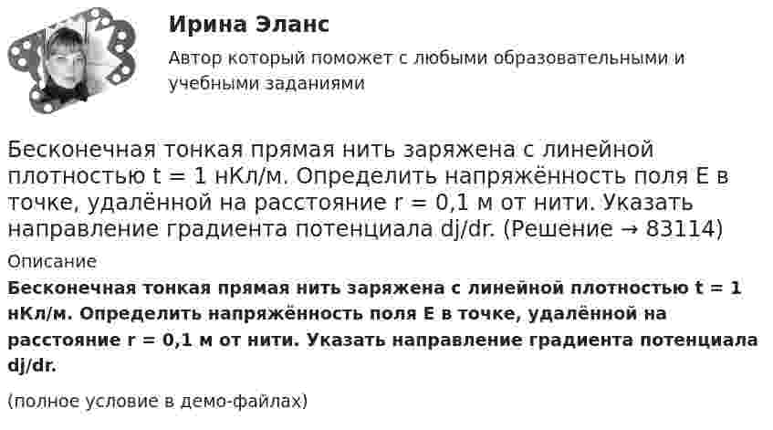     
            Описание
            Бесконечная тонкая прямая нить заряжена с линейной плотностью t = 1 нКл/м. Определить напряжённость поля E в точке, удалённой на расстояние r = 0,1 м от нити. Указать направление градиента потенциала dj/dr.(полное условие в демо-файлах)   
            
            
            Бесконечная прямая нить несёт равномерно распределённый по длине нити заряд, линейная плотность заряда нити t = 0,1 мкКл/м. Определить работу сил электрического поля при перемещении заряда q = 50 нКл из точки 1 в точку 2 (рис.).Бесконечная тонкая прямая нить заряжена с линейной плотностью t = 1 нКл/м. Определить напряжённость поля E в точке, удалённой на расстояние r = 0,1 м от нити. Указать направление градиента потенциала dj/dr.Бесконечно длинный проводник с током 5 А образует круговую петлю, касательную к проводу. Найти радиус петли, если известно, что напряжённость магнитного поля в центре петли 41 А/м.Бесконечно длинный проводник с током I = 30 А изогнут под прямым углом. Определить магнитную индукцию в точке A, лежащей на биссектрисе прямого угла на расстоянии R = 20 см от его вершины.Бесконечно длинный провод с током I = 100 А изогнут так, как это показано на рис. 14. Определить магнитную индукцию B в точке O. Радиус дуги R = 10 см.Бесконечно длинный провод с током I = 100 А изогнут так, как это показано на рисунке. Определить магнитную индукцию B в точке О. Радиус дуги R = 10 см.Бесконечно длинный провод с током I = 50 А изогнут так, как это показано на рис 2.13. Определите магнитную индукцию B в точке A, лежащей на биссектрисе прямого угла на расстоянии d = 10 см от его вершины.Беседа – это …   количественно-качественный анализ документальных и материальных источников, позволяющий изучать продукты человеческой деятельности  метод сбора первичных данных на основе вербальной коммуникации метод диагностики, с помощью которогоБесконечная плоскопараллельная пластина из однородного и изотропного диэлектрика с проницаемостью ε = 2 помещена в однородное электрическое поле с напряжённостью E0 = 100 В/м. Определить поляризованность диэлектрика P.Бесконечная плоскопараллельная пластина из однородного и изотропного диэлектрика с проницаемостью ε = 2 помещена в однородное электрическое поле с напряжённостью E0 = 200 В/м. Определить поляризованность диэлектрика P.Бесконечная плоскость заряжена отрицательно с поверхностной плотностью  -35,4 нКл/м2. По направлению силовой линии летит электрон. Определить минимальное расстояние lмин, на которое может подойти к плоскости электрон, Бесконечная плоскость несёт заряд, равномерно распределённый с поверхностной плотностью 1 мкКл/м2. Параллельно плоскости на расстоянии 2 см расположен диск радиусом 10 см. Вычислить поток вектора напряжённости через диск.Бесконечная плоскость несёт заряд, равномерно распределённый с поверхностной плотностью s = 1 нКл/м2. На некотором расстоянии от плоскости параллельно ей расположен круг радиусом r = 10 см. Вычислить поток ФE вектора напряжённости через этот круг.Бесконечная плоскость равномерно заряжена с поверхностной плотностью 8 нКл/см2. Найти разность потенциалов двух точек этого поля, находящихся на расстоянии 1 м и 2 м от плоскости.