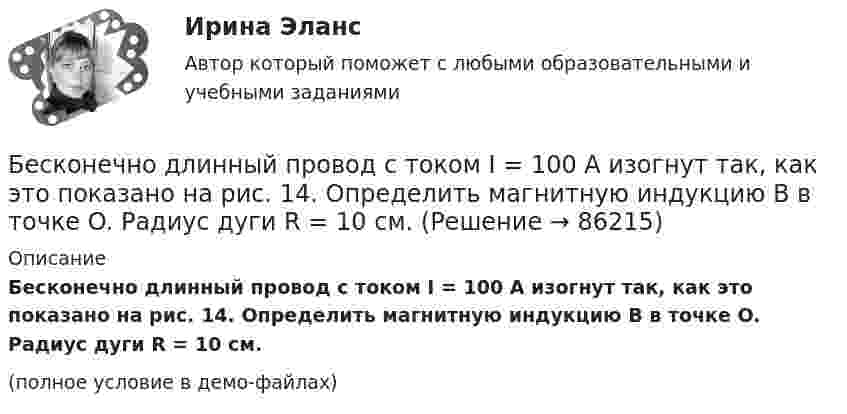     
            Описание
            Бесконечно длинный провод с током I = 100 А изогнут так, как это показано на рис. 14. Определить магнитную индукцию B в точке O. Радиус дуги R = 10 см.(полное условие в демо-файлах)   
            
            
            Бесконечно длинный проводник с током I = 30 А изогнут под прямым углом. Определить магнитную индукцию в точке A, лежащей на биссектрисе прямого угла на расстоянии R = 20 см от его вершины.Бесконечно длинный провод с током I = 100 А изогнут так, как это показано на рис. 14. Определить магнитную индукцию B в точке O. Радиус дуги R = 10 см.Бесконечно длинный провод с током I = 100 А изогнут так, как это показано на рисунке. Определить магнитную индукцию B в точке О. Радиус дуги R = 10 см.Бесконечно длинный провод с током I = 50 А изогнут так, как это показано на рис 2.13. Определите магнитную индукцию B в точке A, лежащей на биссектрисе прямого угла на расстоянии d = 10 см от его вершины.Бесконечно длинный провод с током I = 50 А изогнут так, как это показано на рисунке. Определить магнитную индукцию В в точке А, лежащей на биссектрисе прямого угла на расстоянии d = 10 см от его вершины.Бесконечно длинный провод с током I = 50 А изогнут так, как это показано на рисунке. Определить магнитную индукцию В в точке А, лежащей на биссектрисе прямого угла на расстоянии d = 10 см от его вершины.Бесконечно длинный прямой проводник, по которому течет ток I=5,0 A, согнут под прямым углом. Найти индукцию магнитного поля на расстоянии d=10 см от вершины угла в точках, лежащих на биссектрисе прямого угла (точка А) и на продолжении одной из сторонБесконечная плоскость заряжена отрицательно с поверхностной плотностью  -35,4 нКл/м2. По направлению силовой линии летит электрон. Определить минимальное расстояние lмин, на которое может подойти к плоскости электрон, Бесконечная плоскость несёт заряд, равномерно распределённый с поверхностной плотностью 1 мкКл/м2. Параллельно плоскости на расстоянии 2 см расположен диск радиусом 10 см. Вычислить поток вектора напряжённости через диск.Бесконечная плоскость несёт заряд, равномерно распределённый с поверхностной плотностью s = 1 нКл/м2. На некотором расстоянии от плоскости параллельно ей расположен круг радиусом r = 10 см. Вычислить поток ФE вектора напряжённости через этот круг.Бесконечная плоскость равномерно заряжена с поверхностной плотностью 8 нКл/см2. Найти разность потенциалов двух точек этого поля, находящихся на расстоянии 1 м и 2 м от плоскости.Бесконечная прямая нить несёт равномерно распределённый заряд с линейной плотностью τ1 = 1 мкКл/м. Соосно с нитью расположено тонкое кольцо, заряженное равномерно с линейной плотностью τ2 = 10 нКл/м.Бесконечная прямая нить несёт равномерно распределённый по длине нити заряд, линейная плотность заряда нити t = 0,1 мкКл/м. Определить работу сил электрического поля при перемещении заряда q = 50 нКл из точки 1 в точку 2 (рис.).Бесконечная тонкая прямая нить заряжена с линейной плотностью t = 1 нКл/м. Определить напряжённость поля E в точке, удалённой на расстояние r = 0,1 м от нити. Указать направление градиента потенциала dj/dr.