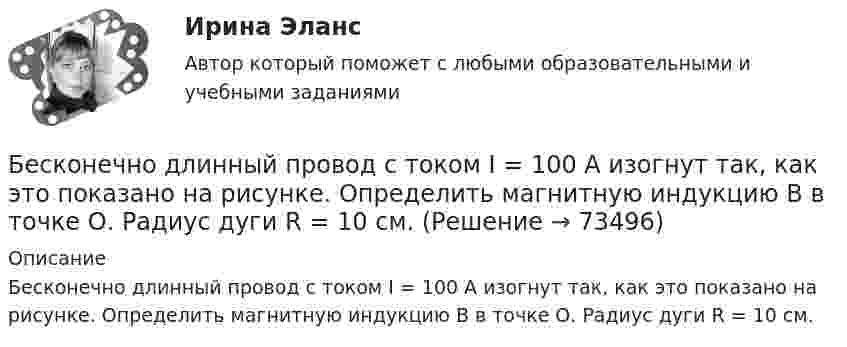     
            Описание
            Бесконечно длинный провод с током I = 100 А изогнут так, как это показано на рисунке. Определить магнитную индукцию B в точке О. Радиус дуги R = 10 см.   
            
            
            Бесконечно длинный провод с током I = 100 А изогнут так, как это показано на рис. 14. Определить магнитную индукцию B в точке O. Радиус дуги R = 10 см.Бесконечно длинный провод с током I = 100 А изогнут так, как это показано на рисунке. Определить магнитную индукцию B в точке О. Радиус дуги R = 10 см.Бесконечно длинный провод с током I = 50 А изогнут так, как это показано на рис 2.13. Определите магнитную индукцию B в точке A, лежащей на биссектрисе прямого угла на расстоянии d = 10 см от его вершины.Бесконечно длинный провод с током I = 50 А изогнут так, как это показано на рисунке. Определить магнитную индукцию В в точке А, лежащей на биссектрисе прямого угла на расстоянии d = 10 см от его вершины.Бесконечно длинный провод с током I = 50 А изогнут так, как это показано на рисунке. Определить магнитную индукцию В в точке А, лежащей на биссектрисе прямого угла на расстоянии d = 10 см от его вершины.Бесконечно длинный прямой проводник, по которому течет ток I=5,0 A, согнут под прямым углом. Найти индукцию магнитного поля на расстоянии d=10 см от вершины угла в точках, лежащих на биссектрисе прямого угла (точка А) и на продолжении одной из сторонБесконечно длинный прямой провод согнут под прямым углом. По проводнику течет ток I. Найдите индукцию магнитного поля в точке A, удаленной от вершины угла на расстояние d.Бесконечная плоскость несёт заряд, равномерно распределённый с поверхностной плотностью 1 мкКл/м2. Параллельно плоскости на расстоянии 2 см расположен диск радиусом 10 см. Вычислить поток вектора напряжённости через диск.Бесконечная плоскость несёт заряд, равномерно распределённый с поверхностной плотностью s = 1 нКл/м2. На некотором расстоянии от плоскости параллельно ей расположен круг радиусом r = 10 см. Вычислить поток ФE вектора напряжённости через этот круг.Бесконечная плоскость равномерно заряжена с поверхностной плотностью 8 нКл/см2. Найти разность потенциалов двух точек этого поля, находящихся на расстоянии 1 м и 2 м от плоскости.Бесконечная прямая нить несёт равномерно распределённый заряд с линейной плотностью τ1 = 1 мкКл/м. Соосно с нитью расположено тонкое кольцо, заряженное равномерно с линейной плотностью τ2 = 10 нКл/м.Бесконечная прямая нить несёт равномерно распределённый по длине нити заряд, линейная плотность заряда нити t = 0,1 мкКл/м. Определить работу сил электрического поля при перемещении заряда q = 50 нКл из точки 1 в точку 2 (рис.).Бесконечная тонкая прямая нить заряжена с линейной плотностью t = 1 нКл/м. Определить напряжённость поля E в точке, удалённой на расстояние r = 0,1 м от нити. Указать направление градиента потенциала dj/dr.Бесконечно длинный проводник с током 5 А образует круговую петлю, касательную к проводу. Найти радиус петли, если известно, что напряжённость магнитного поля в центре петли 41 А/м.