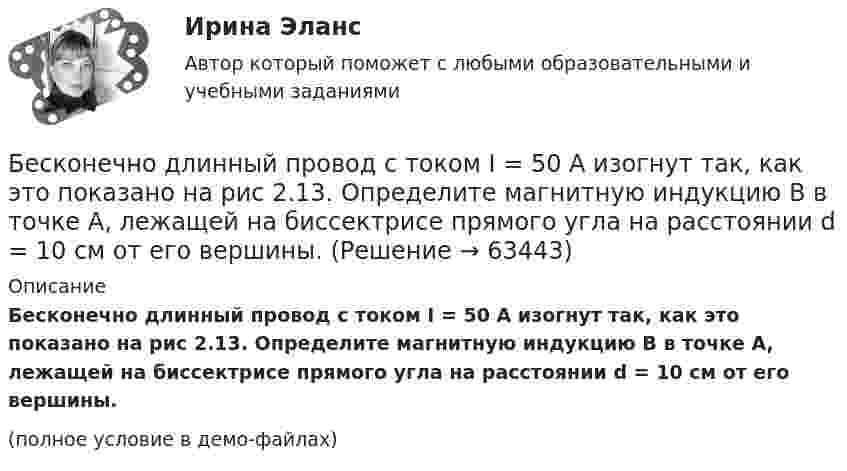     
            Описание
            Бесконечно длинный провод с током I = 50 А изогнут так, как это показано на рис 2.13. Определите магнитную индукцию B в точке A, лежащей на биссектрисе прямого угла на расстоянии d = 10 см от его вершины.(полное условие в демо-файлах)   
            
            
            Бесконечно длинный провод с током I = 100 А изогнут так, как это показано на рисунке. Определить магнитную индукцию B в точке О. Радиус дуги R = 10 см.Бесконечно длинный провод с током I = 50 А изогнут так, как это показано на рис 2.13. Определите магнитную индукцию B в точке A, лежащей на биссектрисе прямого угла на расстоянии d = 10 см от его вершины.Бесконечно длинный провод с током I = 50 А изогнут так, как это показано на рисунке. Определить магнитную индукцию В в точке А, лежащей на биссектрисе прямого угла на расстоянии d = 10 см от его вершины.Бесконечно длинный провод с током I = 50 А изогнут так, как это показано на рисунке. Определить магнитную индукцию В в точке А, лежащей на биссектрисе прямого угла на расстоянии d = 10 см от его вершины.Бесконечно длинный прямой проводник, по которому течет ток I=5,0 A, согнут под прямым углом. Найти индукцию магнитного поля на расстоянии d=10 см от вершины угла в точках, лежащих на биссектрисе прямого угла (точка А) и на продолжении одной из сторонБесконечно длинный прямой провод согнут под прямым углом. По проводнику течет ток I. Найдите индукцию магнитного поля в точке A, удаленной от вершины угла на расстояние d.Бесконечно длинный прямой провод согнут под прямым углом. По проводу течёт ток I = 100 А. Вычислить магнитную индукцию B в точках, лежащих на биссектрисе угла и удалённых от вершины угла на расстояние a = 10 см.Бесконечная плоскость несёт заряд, равномерно распределённый с поверхностной плотностью s = 1 нКл/м2. На некотором расстоянии от плоскости параллельно ей расположен круг радиусом r = 10 см. Вычислить поток ФE вектора напряжённости через этот круг.Бесконечная плоскость равномерно заряжена с поверхностной плотностью 8 нКл/см2. Найти разность потенциалов двух точек этого поля, находящихся на расстоянии 1 м и 2 м от плоскости.Бесконечная прямая нить несёт равномерно распределённый заряд с линейной плотностью τ1 = 1 мкКл/м. Соосно с нитью расположено тонкое кольцо, заряженное равномерно с линейной плотностью τ2 = 10 нКл/м.Бесконечная прямая нить несёт равномерно распределённый по длине нити заряд, линейная плотность заряда нити t = 0,1 мкКл/м. Определить работу сил электрического поля при перемещении заряда q = 50 нКл из точки 1 в точку 2 (рис.).Бесконечная тонкая прямая нить заряжена с линейной плотностью t = 1 нКл/м. Определить напряжённость поля E в точке, удалённой на расстояние r = 0,1 м от нити. Указать направление градиента потенциала dj/dr.Бесконечно длинный проводник с током 5 А образует круговую петлю, касательную к проводу. Найти радиус петли, если известно, что напряжённость магнитного поля в центре петли 41 А/м.Бесконечно длинный проводник с током I = 30 А изогнут под прямым углом. Определить магнитную индукцию в точке A, лежащей на биссектрисе прямого угла на расстоянии R = 20 см от его вершины.
