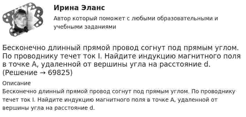      
            Описание
            Бесконечно длинный прямой провод согнут под прямым углом. По проводнику течет ток I. Найдите индукцию магнитного поля в точке A, удаленной от вершины угла на расстояние d.   
            
            
            Бесконечно длинный прямой проводник, по которому течет ток I=5,0 A, согнут под прямым углом. Найти индукцию магнитного поля на расстоянии d=10 см от вершины угла в точках, лежащих на биссектрисе прямого угла (точка А) и на продолжении одной из сторонБесконечно длинный прямой провод согнут под прямым углом. По проводнику течет ток I. Найдите индукцию магнитного поля в точке A, удаленной от вершины угла на расстояние d.Бесконечно длинный прямой провод согнут под прямым углом. По проводу течёт ток I = 100 А. Вычислить магнитную индукцию B в точках, лежащих на биссектрисе угла и удалённых от вершины угла на расстояние a = 10 см.Бесконечно длинный прямой провод согнут под прямым углом. По проводу течёт ток силой 100 А. Вычислить магнитную индукцию B в точках, лежащих на биссектрисе угла и удалённых от его вершины на 100 см.Бесконечно длинный прямой провод согнут под прямым углом. По проводу течёт ток силой I = 100 А. Вычислить магнитную индукцию B в точках, лежащих на биссектрисе угла и удалённых от вершины угла на a = 100 см.Бесконечно длинный прямолинейный проводник, по которому течёт ток силой I1 = 3 А, расположен на расстоянии r = 20 см от центра витка радиусом R = 10 с током силой I2 = 1 А. Определить напряжённость и индукцию магнитного поляБесконечно длинный прямолинейный проводник с током 3 А расположен на расстоянии 20 см от центра витка радиусом 10 с током 1 А. Определить напряжённость и индукцию магнитного поля в центре витка для случаев, когда проводник:Бесконечная тонкая прямая нить заряжена с линейной плотностью t = 1 нКл/м. Определить напряжённость поля E в точке, удалённой на расстояние r = 0,1 м от нити. Указать направление градиента потенциала dj/dr.Бесконечно длинный проводник с током 5 А образует круговую петлю, касательную к проводу. Найти радиус петли, если известно, что напряжённость магнитного поля в центре петли 41 А/м.Бесконечно длинный проводник с током I = 30 А изогнут под прямым углом. Определить магнитную индукцию в точке A, лежащей на биссектрисе прямого угла на расстоянии R = 20 см от его вершины.Бесконечно длинный провод с током I = 100 А изогнут так, как это показано на рис. 14. Определить магнитную индукцию B в точке O. Радиус дуги R = 10 см.Бесконечно длинный провод с током I = 100 А изогнут так, как это показано на рисунке. Определить магнитную индукцию B в точке О. Радиус дуги R = 10 см.Бесконечно длинный провод с током I = 50 А изогнут так, как это показано на рис 2.13. Определите магнитную индукцию B в точке A, лежащей на биссектрисе прямого угла на расстоянии d = 10 см от его вершины.Бесконечно длинный провод с током I = 50 А изогнут так, как это показано на рисунке. Определить магнитную индукцию В в точке А, лежащей на биссектрисе прямого угла на расстоянии d = 10 см от его вершины.
