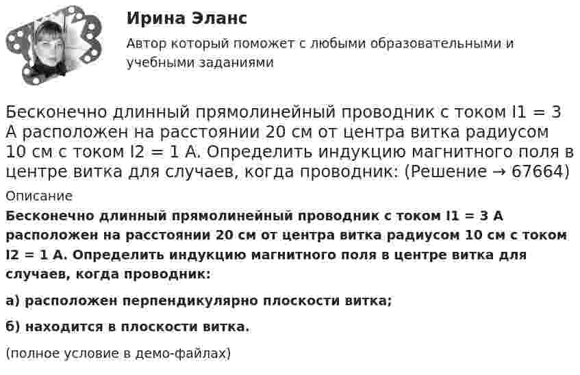     
            Описание
            Бесконечно длинный прямолинейный проводник с током I1 = 3 А расположен на расстоянии 20 см от центра витка радиусом 10 см с током I2 = 1 А. Определить индукцию магнитного поля в центре витка для случаев, когда проводник:а) расположен перпендикулярно плоскости витка;б) находится в плоскости витка.(полное условие в демо-файлах)   
            
            
            Бесконечно длинный прямолинейный проводник с током 3 А расположен на расстоянии 20 см от центра витка радиусом 10 с током 1 А. Определить напряжённость и индукцию магнитного поля в центре витка для случаев, когда проводник:Бесконечно длинный прямолинейный проводник с током I1 = 3 А расположен на расстоянии 20 см от центра витка радиусом 10 см с током I2 = 1 А. Определить индукцию магнитного поля в центре витка для случаев, когда проводник:Бесконечно длинный цилиндр (внутренний радиус r = 0,05 м, внешний радиус R = 0,07 м) равномерно заряжен с объёмной плотностью σ = 4∙10-6 Кл/м3. Определить напряжённость электрического поля в точке, отстоящей от оси цилиндра на расстоянии L = 0,1 м.Бесконечно длинный цилиндр радиусом 0,1 м заряжен с поверхностной плотностью заряда 1·10-10 Кл/м2. Определить поток вектора напряжённости через единицу длины цилиндрической коаксиальной поверхности Бесконечно тонкая прямая нить заряжена однородно с плотностью . Найти напряженность электрического поля Е и потенциал как функции расстояния r от нити. Потенциал на расстоянии r0 положить равным 0.Бесконечно тонкая прямая нить заряжена однородно с плотностью . Найти напряженность электрического поля Е и потенциал как функции расстояния r от нити. Потенциал на расстоянии r0 положить равным 0.Бесконечный прямолинейный провод на некотором участке образует петлю в виде равностороннего треугольника, вершина которого находится на самой прямой, а его основание длиной 10 см параллельно ей. Найти магнитную Бесконечно длинный провод с током I = 50 А изогнут так, как это показано на рисунке. Определить магнитную индукцию В в точке А, лежащей на биссектрисе прямого угла на расстоянии d = 10 см от его вершины.Бесконечно длинный провод с током I = 50 А изогнут так, как это показано на рисунке. Определить магнитную индукцию В в точке А, лежащей на биссектрисе прямого угла на расстоянии d = 10 см от его вершины.Бесконечно длинный прямой проводник, по которому течет ток I=5,0 A, согнут под прямым углом. Найти индукцию магнитного поля на расстоянии d=10 см от вершины угла в точках, лежащих на биссектрисе прямого угла (точка А) и на продолжении одной из сторонБесконечно длинный прямой провод согнут под прямым углом. По проводнику течет ток I. Найдите индукцию магнитного поля в точке A, удаленной от вершины угла на расстояние d.Бесконечно длинный прямой провод согнут под прямым углом. По проводу течёт ток I = 100 А. Вычислить магнитную индукцию B в точках, лежащих на биссектрисе угла и удалённых от вершины угла на расстояние a = 10 см.Бесконечно длинный прямой провод согнут под прямым углом. По проводу течёт ток силой 100 А. Вычислить магнитную индукцию B в точках, лежащих на биссектрисе угла и удалённых от его вершины на 100 см.Бесконечно длинный прямой провод согнут под прямым углом. По проводу течёт ток силой I = 100 А. Вычислить магнитную индукцию B в точках, лежащих на биссектрисе угла и удалённых от вершины угла на a = 100 см.