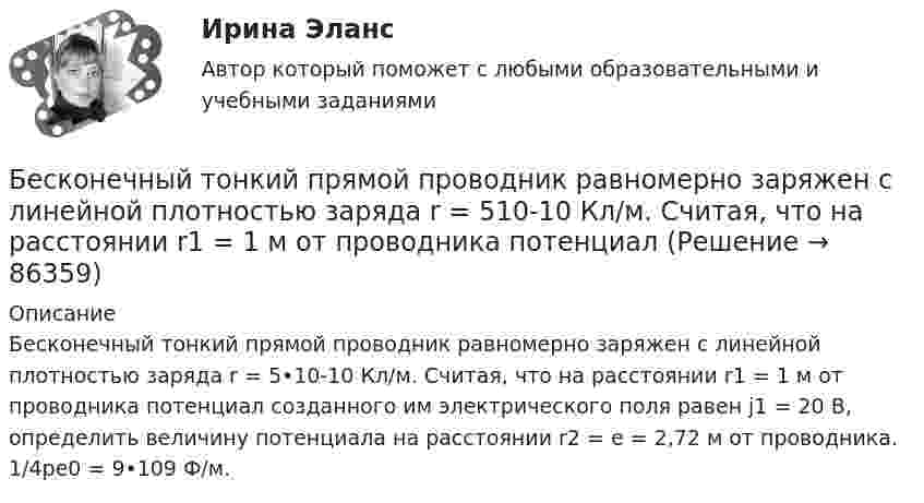     
            Описание
            Бесконечный тонкий прямой проводник равномерно заряжен с линейной плотностью заряда r = 5•10-10 Кл/м. Считая, что на расстоянии r1 = 1 м от проводника потенциал созданного им электрического поля равен j1 = 20 В, определить величину потенциала на расстоянии r2 = e = 2,72 м от проводника. 1/4pe0 = 9•109 Ф/м.   
            
            
            Бесконечный прямолинейный провод на некотором участке образует петлю в виде равностороннего треугольника, вершина которого находится на самой прямой, а его основание длиной 10 см параллельно ей. Найти магнитную Бесконечный тонкий прямой проводник равномерно заряжен с линейной плотностью заряда r = 510-10 Кл/м. Считая, что на расстоянии r1 = 1 м от проводника потенциал Бесконечный тонкий стержень, ограниченный с одной стороны, несет равномерно распределенный заряд с линейной плотностью  = 0,5 мкКл/м. Определить напряженность Е электрического поля, создаваемого распределенным зарядом в точке A, лежащейБесконечный тонкий стержень, ограниченный с одной стороны, несёт равномерно распределённый заряд с линейной плотностью r = 0,5 мкКл/м. Определить напряжённость E электрического поля, создаваемого распределённым зарядом в точке AБесконечный тонкий стержень, ограниченный с одной стороны, несёт электрический заряд с линейной плотностью 0,5 мкКл/м. Определить напряжённость поля в точке, лежащей на оси стержня на расстоянии 20 см от его начала.Бесконечный цилиндр (внутренний радиус r = 0,05 м, внешний радиус R = 0,07 м) равномерно заряжен с объёмной плотностью ρ = 4∙10-9 Кл/м3. Определить напряжённость электрического поля в точке, отстоящей от оси цилиндра на расстоянии S = 0,1 м.Бесплатный вход в Эрмитаж для членов Союза художников является примером …Бесконечно длинный прямой провод согнут под прямым углом. По проводу течёт ток силой I = 100 А. Вычислить магнитную индукцию B в точках, лежащих на биссектрисе угла и удалённых от вершины угла на a = 100 см.Бесконечно длинный прямолинейный проводник, по которому течёт ток силой I1 = 3 А, расположен на расстоянии r = 20 см от центра витка радиусом R = 10 с током силой I2 = 1 А. Определить напряжённость и индукцию магнитного поляБесконечно длинный прямолинейный проводник с током 3 А расположен на расстоянии 20 см от центра витка радиусом 10 с током 1 А. Определить напряжённость и индукцию магнитного поля в центре витка для случаев, когда проводник:Бесконечно длинный прямолинейный проводник с током I1 = 3 А расположен на расстоянии 20 см от центра витка радиусом 10 см с током I2 = 1 А. Определить индукцию магнитного поля в центре витка для случаев, когда проводник:Бесконечно длинный цилиндр (внутренний радиус r = 0,05 м, внешний радиус R = 0,07 м) равномерно заряжен с объёмной плотностью σ = 4∙10-6 Кл/м3. Определить напряжённость электрического поля в точке, отстоящей от оси цилиндра на расстоянии L = 0,1 м.Бесконечно длинный цилиндр радиусом 0,1 м заряжен с поверхностной плотностью заряда 1·10-10 Кл/м2. Определить поток вектора напряжённости через единицу длины цилиндрической коаксиальной поверхности Бесконечно тонкая прямая нить заряжена однородно с плотностью . Найти напряженность электрического поля Е и потенциал как функции расстояния r от нити. Потенциал на расстоянии r0 положить равным 0.