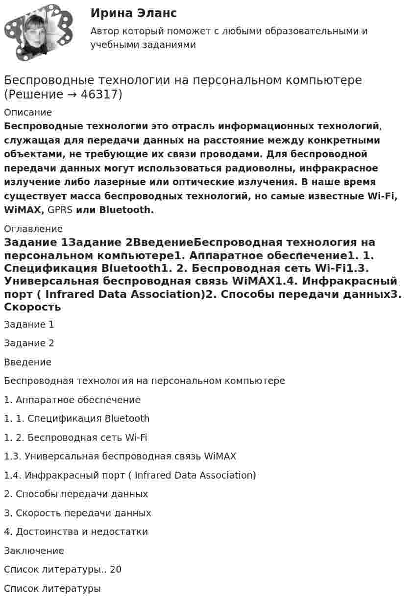      
            Описание
            Беспроводные технологии это отрасль информационных технологий, служащая для передачи данных на расстояние между конкретными объектами, не требующие их связи проводами. Для беспроводной передачи данных могут использоваться радиоволны, инфракрасное излучение либо лазерные или оптические излучения. В наше время существует масса беспроводных технологий, но самые известные Wi-Fi, WiMAX, GPRS или Bluetooth.  
            Оглавление
            Задание 1Задание 2ВведениеБеспроводная технология на персональном компьютере1. Аппаратное обеспечение1. 1. Спецификация Bluetooth1. 2. Беспроводная сеть Wi-Fi1.3. Универсальная беспроводная связь WiMAX1.4. Инфракрасный порт ( Infrared Data Association)2. Способы передачи данных3. Скорость передачи данных4. Достоинства и недостаткиЗаключениеСписок литературы.. 20 
            Список литературы
                        
            
            
            Беспристрастное лицо, которое обладает особыми знаниями и навыками и не заинтересовано в исходе дела при осуществлении налогового контроля, – это … Беспроводные технологии на персональном компьютереБесфланцевое бандажное соединение применяется для круглых воздуховодов диаметром:БЖД ОТВЕТЫ-1 2022БЖД ОТВЕТЫ 2022 СИНЕРГИЯБЖД (ПР)  тест с ответами ММАБЖД Синергия 2023Бесконечно тонкая прямая нить заряжена однородно с плотностью . Найти напряженность электрического поля Е и потенциал как функции расстояния r от нити. Потенциал на расстоянии r0 положить равным 0.Бесконечный прямолинейный провод на некотором участке образует петлю в виде равностороннего треугольника, вершина которого находится на самой прямой, а его основание длиной 10 см параллельно ей. Найти магнитную Бесконечный тонкий прямой проводник равномерно заряжен с линейной плотностью заряда r = 510-10 Кл/м. Считая, что на расстоянии r1 = 1 м от проводника потенциал Бесконечный тонкий стержень, ограниченный с одной стороны, несет равномерно распределенный заряд с линейной плотностью  = 0,5 мкКл/м. Определить напряженность Е электрического поля, создаваемого распределенным зарядом в точке A, лежащейБесконечный тонкий стержень, ограниченный с одной стороны, несёт равномерно распределённый заряд с линейной плотностью r = 0,5 мкКл/м. Определить напряжённость E электрического поля, создаваемого распределённым зарядом в точке AБесконечный тонкий стержень, ограниченный с одной стороны, несёт электрический заряд с линейной плотностью 0,5 мкКл/м. Определить напряжённость поля в точке, лежащей на оси стержня на расстоянии 20 см от его начала.Бесконечный цилиндр (внутренний радиус r = 0,05 м, внешний радиус R = 0,07 м) равномерно заряжен с объёмной плотностью ρ = 4∙10-9 Кл/м3. Определить напряжённость электрического поля в точке, отстоящей от оси цилиндра на расстоянии S = 0,1 м.