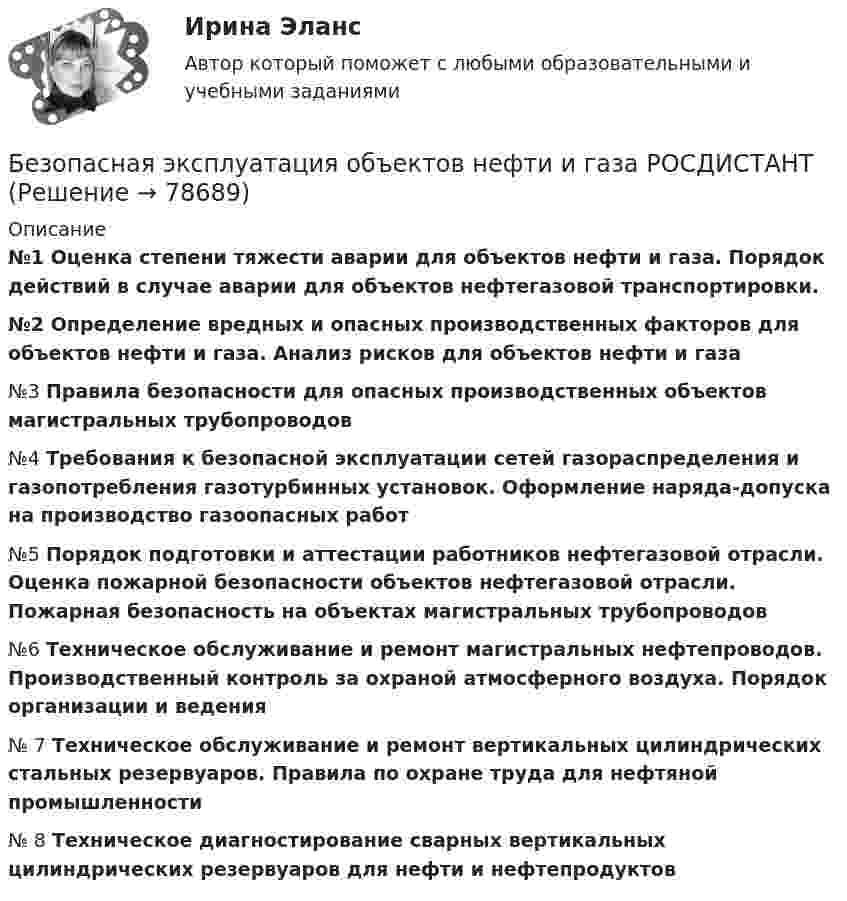     
            Описание
            №1 Оценка степени тяжести аварии для объектов нефти и газа. Порядок действий в случае аварии для объектов нефтегазовой транспортировки.№2  Определение вредных и опасных производственных факторов для объектов нефти и газа. Анализ рисков для объектов нефти и газа№3 	Правила безопасности для опасных производственных объектов магистральных трубопроводов№4 	Требования к безопасной эксплуатации сетей газораспределения и газопотребления газотурбинных установок. Оформление наряда-допуска на производство газоопасных работ№5 	Порядок подготовки и аттестации работников нефтегазовой отрасли. Оценка пожарной безопасности объектов нефтегазовой отрасли. Пожарная безопасность на объектах магистральных трубопроводов№6 	Техническое обслуживание и ремонт магистральных нефтепроводов. Производственный контроль за охраной атмосферного воздуха. Порядок организации и ведения№ 7 	Техническое обслуживание и ремонт вертикальных цилиндрических стальных резервуаров. Правила по охране труда для нефтяной промышленности№ 8 Техническое диагностирование сварных вертикальных цилиндрических резервуаров для нефти и нефтепродуктов   
            
            
            Безопасная эксплуатация насосных, компрессорных станций, нефтебаз и АЗС. Практические задания (1-9) [Росдистант]Безопасная эксплуатация объектов нефти и газа РОСДИСТАНТ💯 Безопасность Internet ресурсов (все ответы на тест Синергия / МТИ / МосАП, июль 2022)💯 Безопасность Internet ресурсов (все ответы на тест Синергия / МТИ / МосАП, март 2023)Безопасность Internet ресурсов (тест с ответами «Синергия»).Безопасность Internet ресурсов (тест с ответами) «Синергия».⭐ Безопасность баз данных (все ответы на тест Синергия / МТИ / МосАП, сентябрь 2022)БГТУ им. Шухова Вариант 4 (5 заданий) По данным о величине выручки от реализации товаров (работ, услуг) малых предприятий региона БД Автосалон в AccesБезвозвратные потери возникают …Бездомность как актуальная социальная проблема современной РоссииБез крепления боковых стенок допускается разрабатывать траншей глубиной до:Безопасная жизнедеятельность в пожилом возрасте [Ответы]Безопасная медицинская среда в анестезиологии и реанимации [Ответы]