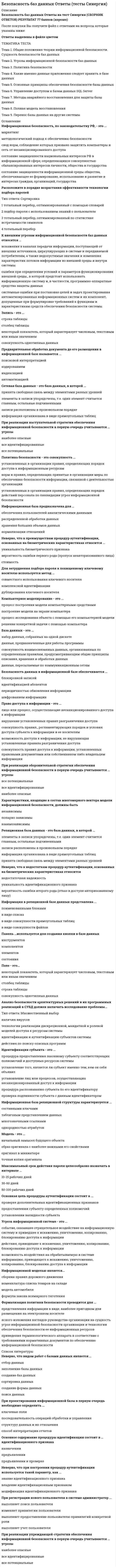     
          Описание
          🟢СБОРНИК ТЕСТОВ С ОТВЕТАМИ 📝2021 (47 вопросов с ответами)🟢РЕЗУЛЬТАТЫ: 87 баллов из 100 (Хорошо)🟢ВСЕ ОТВЕТЫ выделены в файле. Все вопросы к тесту см. ниже 
          Оглавление
          Реализация принципа наименьших привилегий предполагает, чтобы ...Тип ответа: Одиночный выборкаждый пользователь (процесс) системы оперировал с данными, используя наименьший из возможных набор привилегий, необходимых для выполнения конкретной функцииминимальное количество пользователей (процессов) системы оперировало с данными, используя заданный набор привилегий, необходимых для выполнения конкретной функциикаждый пользователь (процесс) системы оперировал с данными, используя установленный набор привилегий, необходимых для выполнения минимального количества функций Форма - это ...созданный пользователем графический интерфейс для ввода данных в базусозданная таблица ввода данных в базурезультат работы с базой данныхсозданная пользователем таблица Конструктор - это...программный модуль для вывода операцийпрограммный модуль для выполнения каких-либо операцийрежим, в котором осуществляется построение таблицы или формырежим, в котором осуществляется вывод таблицы или формы Мастер - это...программный модуль для вывода операцийпрограммный модуль для выполнения каких-либо операцийрежим, в котором осуществляется построение таблицы или формырежим, в котором осуществляется вывод таблицы или формы Иерархическая база данных - это база данных, в которой ...информация организована в виде прямоугольных таблицэлементы в записи упорядочены, т.е. один элемент считается главным, остальные подчиненнымизаписи расположены в произвольном порядкесуществует возможность устанавливать дополнительно к вертикальным иерархическим связям горизонтальные связи При регистрации нового пользователя в системе администратор ...Тип ответа: Одиночный выборвыполняет учет пользователявыполняет поиск пользователявыполняет предоставление пользователю привилегий конкретной ролиизменяет привилегии пользователя Основной параметр при определении ценности информационного ресурса - ...потенциальная прибыльреальный ущербреальная прибыльпотенциальный ущерб Основой банка информации является ...совокупность информационных документовсистема управления банкомсистема хранения данныхинформационная база Неверно, что ограничением на содержание пароля является значение параметра «...»длина (количество символов)повторяемость символовраскладка клавиатуры К внутренним угрозам информационной безопасности баз данных относится ...Тип ответа: Одиночный выборумышленные, деструктивные действия лиц с целью искажения, уничтожения или хищения программ, данных и документов системы, причиной которых являются нарушения информационной безопасности защищаемого объектаизменения состава и конфигурации комплекса взаимодействующей аппаратуры системы за пределы, проверенные при тестировании или сертификации системынедостаточная эффективность используемых методов и средств обеспечения информационной безопасности в штатных или особых условиях эксплуатации системы База данных - это ...набор данных, собранных на одной дискетеданные, предназначенные для работы программысовокупность взаимосвязанных данных, организованных по определенным правилам, предусматривающим общие принципы описания, хранения и обработки данныхданные, пересылаемые по коммуникационным сетям Безопасность данных в информационной базе обеспечивается ...блокировкой записейидентификацией абонентовпериодичностью обновления информациишифрованием информации Политика безопасности - это совокупность ...установленных в организации правил, определяющих порядок доступа к информационным ресурсамнорм и правил, определяющих принятые в организации меры по обеспечению безопасности информации, связанной с деятельностью организацииустановленных в организации правил, определяющих порядок действий персонала по ликвидации угроз информационной безопасности Информационная база предназначена для ...обеспечения пользователей аналитическими даннымираспределенной обработки данныххранения больших объемов данныхнормализации отношений Неверно, что к преимуществам процедур аутентификации, основанных на биометрических характеристиках относится ...уникальность биометрического признакавероятность ошибки первого рода (пропуск неавторизованного лица)стоимость Для затруднения подбора пароля к похищенному ключевому носителю используется метод ...совместного использования ключевого носителякомплексной идентификациидублирования ключевого носителя Компьютерное моделирование - это ...процесс построения модели компьютерными средствамипостроение модели на экране компьютерапроцесс исследования объекта с помощью его компьютерной моделирешение конкретной задачи с помощью компьютера Информационная безопасность, по законодательству РФ, - это ...маркетингметодологический подход к обеспечению безопасностисвод норм, соблюдение которых призвано защитить компьютеры и сеть от несанкционированного доступасостояние защищенности национальных интересов РФ в информационной сфере, определяющихся совокупностью сбалансированных интересов личности, общества и государствасостояние защищенности информационной среды общества, обеспечивающее ее формирование, использование и развитие в интересах граждан, организаций, государства Расположите в порядке возрастания эффективности технологии подбора паролейтотальный перебортотальный перебор, оптимизированный по статистике встречаемости символовтотальный перебор, оптимизированный с помощью словарейподбор пароля с использованием знаний о пользователе К внешним угрозам информационной безопасности баз данных относятся ...искажения в каналах передачи информации, поступающей от внешних источников, циркулирующих в системе и передаваемой потребителям, а также недопустимые значения и изменения характеристик потоков информации из внешней среды и внутри системыошибки при определении условий и параметров функционирования внешней среды., в которой предстоит использовать информационную систему и, в частности, программно-аппаратные средства защиты данныхсистемные ошибки при постановке целей и задач проектирования автоматизированных информационных систем и их компонент, допущенные при формулировке требований к функциям и характеристикам средств обеспечения безопасности системы Запись - это ...строка таблицыстолбец таблицынекоторый показатель, который характеризует числовым, текстовым или иным значениемсовокупность однотипных данных Предварительная обработка документа до его размещения в информационной базе называется ...поисковой интерпретациейкодированиеминдексациейавтоматизацией Сетевая база данных - это база данных, в которой ...принята свободная связь между элементами разных уровнейэлементы в записи упорядочены, т.е. один элемент считается главным, остальные подчиненнымизаписи расположены в произвольном порядкеинформация организована в виде прямоугольных таблиц При реализации наступательной стратегии обеспечения информационной безопасности в первую очередь учитываются ... угрозынаиболее опасныевсе идентифицированныевсе потенциальные Право доступа к информации - это ...лицо или процесс, осуществляющие несанкционированного доступа к информациинарушение установленных правил разграничения доступасовокупность правил., регламентирующих порядок и условия доступа субъекта к информации и ее носителямвозможность доступа к информации, не нарушающая установленные правила разграничения доступасовокупность правил доступа к информации, установленных правовыми документами или собственником либо владельцем информации При реализации оборонительной стратегии обеспечения информационной безопасности в первую очередь учитываются ... угрозывсе потенциальныевсе идентифицированныенаиболее опасные Характеристики, входящие в состав многомерного вектора модели информационной безопасности, должны быть ...независимыпопарно зависимывзаимозависимы Реляционная база данных - это база данных, в которой ...элементы в записи упорядочены, т.е. один элемент считается главным, остальные подчиненнымизаписи расположены в произвольном порядкеинформация организована в виде прямоугольных таблицпринята свободная связь между элементами разных уровней Неверно, что к недостаткам процедур аутентификации, основанных на биометрических характеристиках относитсянедостаточная надежностьуникальность идентификационного признакавероятность ошибки второго рода (отказ в доступе авторизованному лицу) Информация в реляционной базе данных представлена ...поименованными блокамив виде спискав виде совокупности прямоугольных таблицв виде совокупности файлов Панель ...используется для создания кнопки в базе данныхинструментовкомпонентовэлементовсостояния Поле - это...некоторый показатель, который характеризует числовым, текстовым или иным значениемстолбец таблицыстрока таблицысовокупность однотипных данных Анализ безопасности архитектурных решений и их программных реализаций в СУБД должен включать исследование проблемы...наличия вирусовтехнологии реализации дискреционной, мандатной и ролевой моделей доступа к ресурсам системыидентификации и аутентификации субъектов системыдействия по поиску опасных программ Идентификация субъекта - это ...процедура предоставления законному субъекту соответствующих полномочий и доступных ресурсов системыустановление того, является ли субъект именно тем, кем он себя объявилустановление лиц или процессов, осуществляющих несанкционированный доступ к информациипроцедура распознавания субъекта по его идентификаторупроверка подлинности субъекта с данным идентификатором Информационная база реляционной структуры характеризуется ...составными ключамитабличным представлением данныхмногозначными ссылкамиоднородностью атрибутов Модель - это ...начальный замысел будущего объектаобраз оригинала с наиболее важными его свойствамиоригинал в миниатюреточная копия оригинала Максимальный срок действия пароля целесообразно назначать в интервале ...10-15 рабочих дней30-60 дней50-100 рабочих дней Основное содержание процедуры идентификации состоит в ... идентификационного признаканазначениипредъявлениипредъявлении и проверке Неверно, что при построении процедур аутентификации используется такой параметр, как ...знание идентификационного признакавладение идентификационным признакоммодификация идентификационного признака При регистрации нового пользователя в системе администратор ...выполняет поиск пользователяизменяет привилегии пользователявыполняет предоставление пользователю привилегий конкретной роливыполняет учет пользователя При реализации упреждающей стратегии обеспечения информационной безопасности в первую очередь учитываются ... угрозынаиболее опасныевсе идентифицированныевсе потенциальные Основная цель процедуры аутентификации состоит в ...проверке дополнительных идентификационных признаковпредоставлении субъекту определенных полномочийустановлении валидности субъекта Угроза информационной системе - это ...событие, оказавшее отрицательное воздействие на информационную систему и приведшее к искажению, уничтожению, копированию, блокированию доступа к информациидействия, приводяшие к искажению, уничтожению, копированию, блокированию доступа к информациивозможность воздействия на обрабатываемую в системе информацию, приводящего к искажению, уничтожению, копированию, блокированию доступа к информации Информационной моделью является...сборник правил дорожного движенияноменклатура списка товаров на складемодель автомобиляформула закона всемирного тяготения Формализация политики безопасности проводится для ...представления информации в виде, наиболее пригодном для размещения на электронном носителеясного изложения взглядов руководства организации на сущность угроз информационной безопасности организации и технологии обеспечения безопасности ее информационных ресурсовприведения терминологического аппарата в соответствие с требованиями нормативных документов по обеспечению информационной безопасности Неверно, что видом работ с базами данных является ...отбор данныхзаполнение базы данныхсоздание баз данныхсортировка данныхсоздание формы данныхпоиск данных При проектировании информационной базы в первую очередь необходимо определить ...структуру данных и их отношенияспособ интерпретации отчетовключевые поляпоследовательность операций обработки и управления 
          Список литературы
          📝Безопасность баз данных (тест с ответами Синергия 2021 Сборник)Тема 1. Общие положения теории информационной безопасности. Сущность безопасности баз данныхТема 2. Угрозы информационной безопасности баз данныхТема 3. Политика безопасностиТема 4. Какие именно данные приложения следует хранить в базе данныхТема 5. Основные принципы обеспечения безопасности базы данныхТема 6. Управление доступом к базам данных SQL ServerТема 7. Методы аварийного восстановления для защиты базы данныхТема 8. Полная модель восстановленияТема 9. Перенос базы данных на другие системы
            
            
            Безопасность баз данных ответы (тесты Синергия) 📝 87/100Безопасность баз данных (Синергия) Ответы на тестБезопасность баз данных.Тест Синергия 2020Безопасность баз данных (тест с ответами Синергия) Безопасность жизнедеятельностиБезопасность жизнедеятельностиБезопасность жизнедеятельности (1-3 тест) ВиттеБанковское дело (тест, ОмГУПС)Банковское дело (тест Синергия с ответами) Банковское дело.Тесты Синергия (сборник тестов) Барьер установки в деловом общении возникает, когда один из …Безвозмездным является договор …Безопасность Internet ресурсов 2021г.Тест СИНЕРГИЯ ответыБезопасность Internet ресурсов (тест с ответами Синергия)