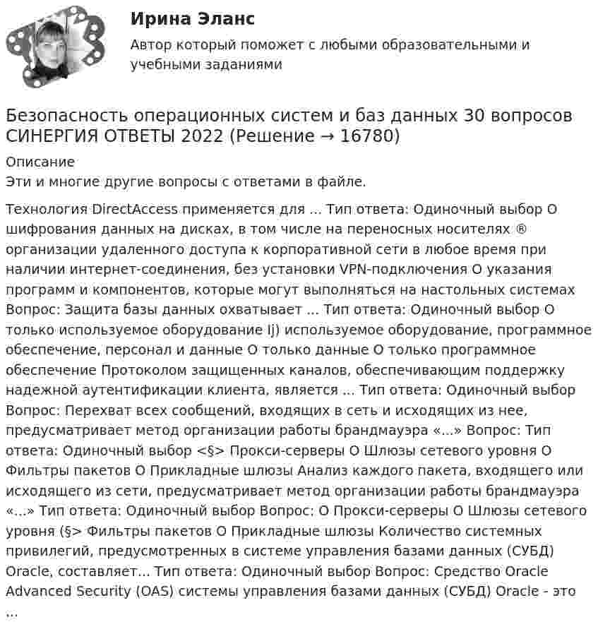      
          Описание
          Эти и многие другие вопросы с ответами в файле.Технология DirectAccess применяется для ... Тип ответа: Одиночный выбор О шифрования данных на дисках, в том числе на переносных носителях ® организации удаленного доступа к корпоративной сети в любое время при наличии интернет-соединения, без установки VPN-подключения О указания программ и компонентов, которые могут выполняться на настольных системах Вопрос: Защита базы данных охватывает ... Тип ответа: Одиночный выбор О только используемое оборудование Ij) используемое оборудование, программное обеспечение, персонал и данные О только данные О только программное обеспечение Протоколом защищенных каналов, обеспечивающим поддержку надежной аутентификации клиента, является ... Тип ответа: Одиночный выбор Вопрос: Перехват всех сообщений, входящих в сеть и исходящих из нее, предусматривает метод организации работы брандмауэра «...» Вопрос: Тип ответа: Одиночный выбор <§> Прокси-серверы О Шлюзы сетевого уровня О Фильтры пакетов О Прикладные шлюзы Анализ каждого пакета, входящего или исходящего из сети, предусматривает метод организации работы брандмауэра «...» Тип ответа: Одиночный выбор Вопрос: О Прокси-серверы О Шлюзы сетевого уровня (§> Фильтры пакетов О Прикладные шлюзы Количество системных привилегий, предусмотренных в системе управления базами данных (СУБД) Oracle, составляет... Тип ответа: Одиночный выбор Вопрос: Средство Oracle Advanced Security (OAS) системы управления базами данных (СУБД) Oracle - это ...   
            
            
            ✅ Безопасность операционных систем и баз данных 29 вопросов СИНЕРГИЯ МТИ 2022Безопасность операционных систем и баз данных 30 вопросов СИНЕРГИЯ ОТВЕТЫ 2022Безопасность операционных систем и баз данных 5 семестрБезопасность операционных систем и баз данных 80 балл 💯 Безопасность операционных систем и баз данных (все ответы на тест Синергия / МТИ / МосАП, февраль 2023)💯 Безопасность операционных систем и баз данных (все ответы на тест Синергия / МТИ / МосАП, январь 2023)💯 Безопасность операционных систем и баз данных (ответы на тест Синергия / МОИ / МТИ / МосАП, декабрь 2023)Безопасность и охрана труда (Темы 1-4) тест с ответами Синергия/МОИ/ МТИ /МОСАП⭐ Безопасность клиентских операционных систем. (ответы на тест Синергия / МТИ / МосАП, март 2023)Безопасность клиентских операционных систем (тест с ответами «Синергия»).Безопасность компьютерных сетей Часть 1 СПбГУТБезопасность компьютерных систем на основе инфраструктуры открытых ключейБезопасность оерационных систем и баз данныхБезопасность операционных систем и баз данных