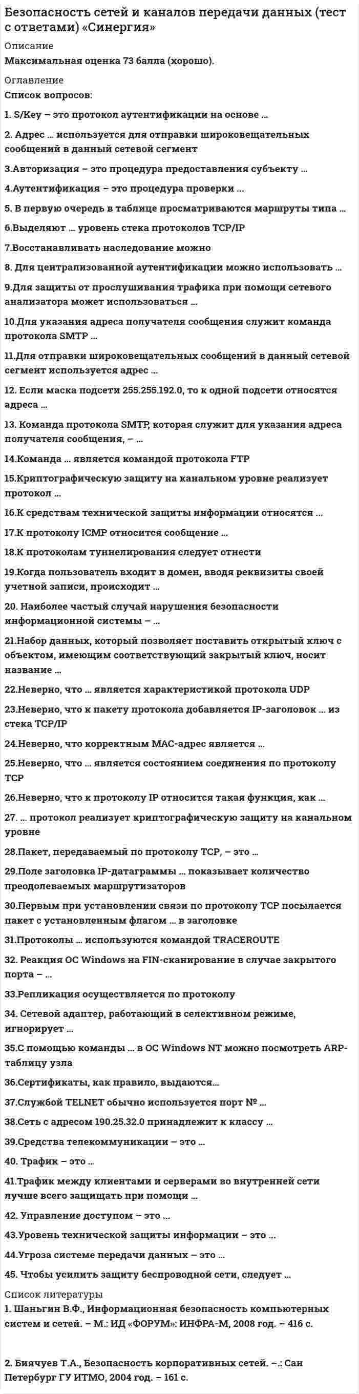      
          Описание
          Зачёт. Оценка 70 баллов (Хорошо). Оценка данной работы варьируется от 60 до 70 баллов. 
          Оглавление
          Перечень вопросов:1. S/Key – это протокол аутентификации на основе … 2. Адрес … используется для отправки широковещательных сообщений в данный сетевой сегмент 3.Авторизация – это процедура предоставления субъекту … 4.Аутентификация – это процедура проверки ... 5. В первую очередь в таблице просматриваются маршруты типа … 6.Выделяют … уровень стека протоколов TCP/IP7.Восстанавливать наследование можно8. Для централизованной аутентификации можно использовать … 9.Для защиты от прослушивания трафика при помощи сетевого анализатора может использоваться … 10.Для указания адреса получателя сообщения служит команда протокола SMTP … 11.Для отправки широковещательных сообщений в данный сетевой сегмент используется адрес …12. Если маска подсети 255.255.192.0, то к одной подсети относятся адреса …13. Команда протокола SMTP, которая служит для указания адреса получателя сообщения, – … 14.Команда … является командой протокола FTP15.Криптографическую защиту на канальном уровне реализует протокол … 16.К средствам технической защиты информации относятся ... 17.К протоколу ICMP относится сообщение … 18.К протоколам туннелирования следует отнести19.Когда пользователь входит в домен, вводя реквизиты своей учетной записи, происходит …20. Наиболее частый случай нарушения безопасности информационной системы – … 21.Набор данных, который позволяет поставить открытый ключ с объектом, имеющим соответствующий закрытый ключ, носит название 22.Неверно, что … является характеристикой протокола UDP 23.Неверно, что к пакету протокола добавляется IP-заголовок … из стека ТСР/IP 24.Неверно, что корректным МАС-адрес является … 25.Неверно, что … является состоянием соединения по протоколу ТСР 26.Неверно, что к протоколу IP относится такая функция, как … 27. … протокол реализует криптографическую защиту на канальном уровне28.Пакет, передаваемый по протоколу ТСР, – это … 29.Поле заголовка IP-датаграммы … показывает количество преодолеваемых маршрутизаторов30.Первым при установлении связи по протоколу ТСР посылается пакет с установленным флагом … в заголовке 31.Протоколы … используются командой TRACEROUTE 32. Реакция ОС Windows на FIN-сканирование в случае закрытого порта 33.Репликация осуществляется по протоколу34. Сетевой адаптер, работающий в селективном режиме, игнорирует … 35.С помощью команды … в OC Windows NT можно посмотреть ARP-таблицу узла 36.Сертификаты, как правило, выдаются…37.Службой TELNET обычно используется порт № …38.Сеть с адресом 190.25.32.0 принадлежит к классу … 39.Средства телекоммуникации – это … 40. Трафик – это … 41.Трафик между клиентами и серверами во внутренней сети лучше всего защищать при помощи … 42. Управление доступом – это ... 43.Уровень технической защиты информации – это ... 44.Угроза системе передачи данных – это …45. Чтобы усилить защиту беспроводной сети, следует … 
            
            
            Без чего запрещено выполнять полную или частичную замену перекрытий?Белый свет падает нормально на плоскую преграду с отверстием. За преградой на удалении l установлен параллельный экран. В центре экрана О из-за дифракции света на отверстии наблюдается максимум освещенности оранжевого света....Белый свет падает нормально на плоскую преграду с отверстием. За преградой на удалении l установлен параллельный экран. В центре экрана О из-за дифракции света на отверстии наблюдается максимум освещенности оранжевого света. Экран начинают Бережливое производство (ответы на тест СИНЕРГИЯ / МОИ / МОСАП)Бета-коэффициент - это…БЖД Безопасность жизнедеятельности. СинергияБизнес-задание – это …Безопасность серверных операционных систем (тест с ответами Синергия)Безопасность серверных операционных систем (тест с ответами, «Синергия»).Безопасность сетей и каналов передачи данных Ответы 73 балла (тест Синергия )Безопасность сетей и каналов передачи данных синергияБезопасность сетей и каналов передачи данных.Тест Синергия 2020г.Безопасность сетей и каналов передачи данных (тест с ответами Синергия )Безопасность сетей и каналов передачи данных (тест с ответами) «Синергия»