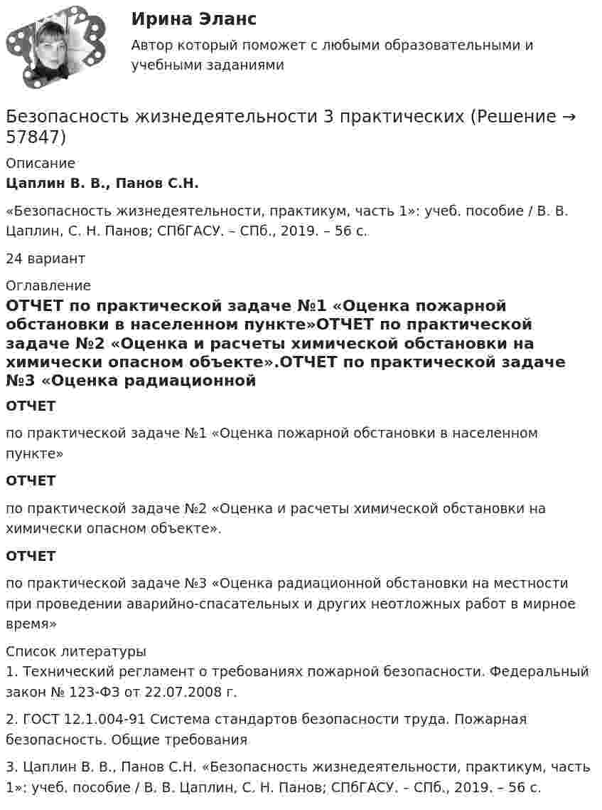      
            Описание
            Цаплин В. В., Панов С.Н.	«Безопасность жизнедеятельности, практикум, часть 1»: учеб. пособие / В. В. Цаплин, С. Н. Панов; СПбГАСУ. – СПб., 2019. – 56 с.24 вариант 
            Оглавление
            ОТЧЕТ по практической задаче №1 «Оценка пожарной обстановки в населенном пункте»ОТЧЕТ по практической задаче №2 «Оценка и расчеты химической обстановки на химически опасном объекте».ОТЧЕТ по практической задаче №3 «Оценка радиационной обстановки на местности при проведении аварийно-спасательных и других неотложных работ в мирное время» 
            Список литературы
            	1. Технический регламент о требованиях пожарной безопасности. Федеральный закон № 123-ФЗ от 22.07.2008 г.	2. ГОСТ 12.1.004-91 Система стандартов безопасности труда. Пожарная безопасность. Общие требования 	3. Цаплин В. В., Панов С.Н. «Безопасность жизнедеятельности, практикум, часть 1»: учеб. пособие / В. В. Цаплин, С. Н. Панов; СПбГАСУ. – СПб., 2019. – 56 с. 
            
            
            Безопасность жизнедеятельности 3к2с. (КСУ). 3 ТЕСТАБезопасность жизнедеятельности 3 практических✅ Безопасность жизнедеятельности 41 вопрос СИНЕРГИЯ МТИ 2022💯 Безопасность жизнедеятельности [4 темы] (все ответы на тест Синергия / МТИ / МосАП, апрель 2023)💯 Безопасность жизнедеятельности [4 темы] (все ответы на тест Синергия / МТИ / МосАП, декабрь 2022)💯 Безопасность жизнедеятельности [4 темы] (все ответы на тест Синергия / МТИ / МосАП, май 2023)💯 Безопасность жизнедеятельности [4 темы] (все ответы на тест Синергия / МТИ / МосАП, март 2023)Безопасность_жизнедеятельностиБЕЗОПАСНОСТЬ ЖИЗНЕДЕЯТЕЛЬНОСТИБезопасность жизнедеятельности 100 баллов ✅ Безопасность жизнедеятельности 115 вопросов СИНЕРГИЯ МТИ 2022Безопасность жизнедеятельности - 1 семестр - Синергия 2024Безопасность жизнедеятельности 2безопасность жизнедеятельности 2 семестр || синергия  || ответы 90 