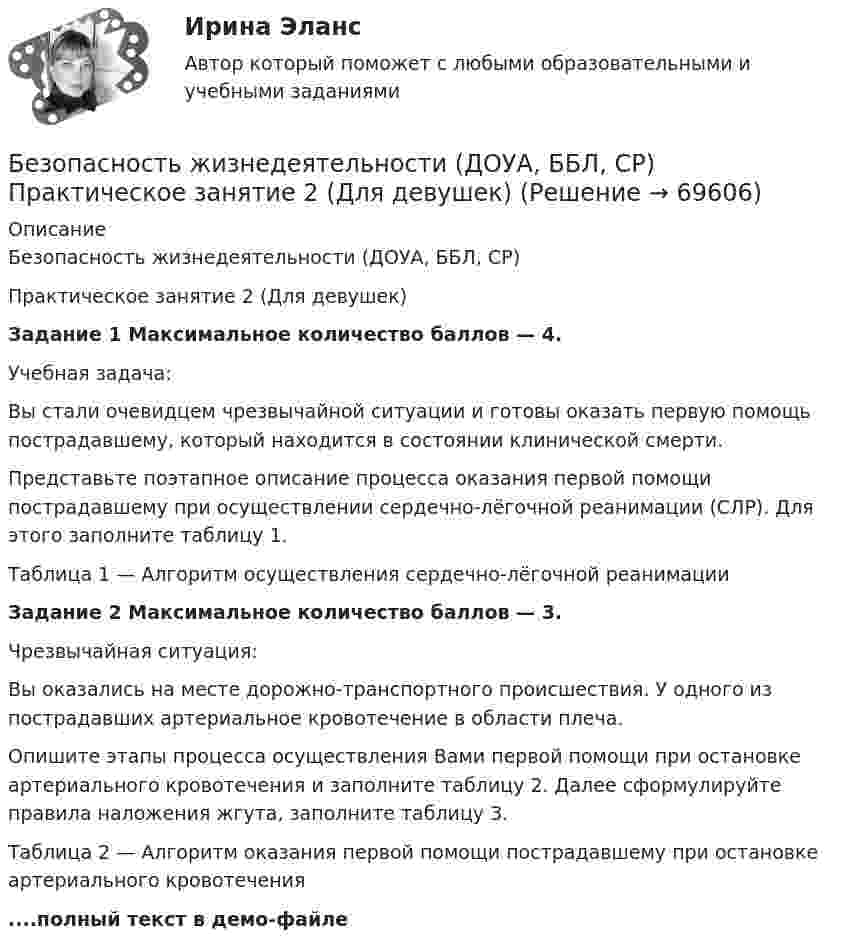    
            Описание
            Безопасность жизнедеятельности (ДОУА, ББЛ, СР)Практическое занятие 2 (Для девушек)Задание 1 Максимальное количество баллов — 4.Учебная задача:Вы стали очевидцем чрезвычайной ситуации и готовы оказать первую помощь пострадавшему, который находится в состоянии клинической смерти.Представьте поэтапное описание процесса оказания первой помощи пострадавшему при осуществлении сердечно-лёгочной реанимации (СЛР). Для этого заполните таблицу 1.Таблица 1 — Алгоритм осуществления сердечно-лёгочной реанимацииЗадание 2 Максимальное количество баллов — 3.Чрезвычайная ситуация:Вы оказались на месте дорожно-транспортного происшествия. У одного из пострадавших артериальное кровотечение в области плеча.Опишите этапы процесса осуществления Вами первой помощи при остановке артериального кровотечения и заполните таблицу 2. Далее сформулируйте правила наложения жгута, заполните таблицу 3.Таблица 2 — Алгоритм оказания первой помощи пострадавшему при остановке артериального кровотечения....полный текст в демо-файле   
            
            
            Безопасность жизнедеятельности (ДОУА, ББЛ, СР) (июль 2022)Безопасность жизнедеятельности (ДОУА, ББЛ, СР) Практическое занятие 2 (Для девушек)Безопасность жизнедеятельности ЗАДАНИЕ №2 НА ТЕМУ «ИЗУЧЕНИЕ МЕТОДОВ И СРЕДСТВ ДОЗИМЕТРИЧЕСКОГО КОНТРОЛЯ РАДИОАКТИВНОГО ЗАРАЖЕНИЯ И ОБЛУЧЕНИЯ» ИМЭС💯 Безопасность жизнедеятельности [итоговая аттестация] (ответы на тесты Синергия / МТИ / МосАП, май 2023)💯 Безопасность жизнедеятельности [итоговая аттестация] (правильные ответы на тест Синергия / МОИ / МТИ / МосАП)💯 Безопасность жизнедеятельности [итоговая аттестация] (правильные ответы на тесты Синергия / МОИ / МТИ / МосАП, август 2023)Безопасность жизнедеятельности Итоговый тест 3 семестр МАНО 4,77 из 5,00Безопасность жизнедеятельности (ДО, СпДО) Комплексное задание  НСПКБезопасность жизнедеятельности (ДО, СпДО) Комплексное задание НСПКБезопасность жизнедеятельности (ДО, СпДО) Комплексное задание НСПКБезопасность жизнедеятельности (ДО, СпДО) Практическое занятие 1. Задания 3-8, 10 НСПКБезопасность жизнедеятельности (ДО, СпДО). Практическое занятие 2 (Для девушек).Безопасность жизнедеятельности (ДО, СпДО) Практическое занятие 2 (Для девушек) НСПКБезопасность жизнедеятельности (ДОУА, ББЛ, СР)