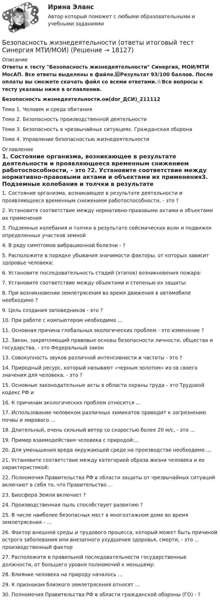     
          Описание
          Ответы к тесту Безопасность жизнедеятельности Синергия, МОИ/МТИ МосАП. Все ответы выделены в файле.📗Результат 93/100 баллов. После оплаты вы сможете скачать файл со всеми ответами.⭐Все вопросы к тесту указаны ниже в оглавлении.Безопасность жизнедеятельности.ои(dor_ДСИ)_211112Тема 1. Человек и среда обитанияТема 2. Безопасность производственной деятельностиТема 3. Безопасность в чрезвычайных ситуациях. Гражданская оборонаТема 4. Управление безопасностью жизнедеятельности 
          Оглавление
          1.    Состояние организма, возникающее в результате деятельности и проявляющееся временным снижением работоспособности, - это ?2.    Установите соответствие между нормативно-правовыми актами и объектами их применения3.    Подземные колебания и толчки в результате сейсмических волн и подвижек определенных участков земной 4.    В ряду симптомов вибрационной болезни - ? 5.    Расположите в порядке убывания значимости факторы, от которых зависит здоровье человека:6.    Установите последовательность стадий (этапов) возникновения пожара:7.    Установите соответствие между объектами и степенью их защиты:8.    При возникновении землетрясения во время движения в автомобиле необходимо ?9.    Цель создания заповедников - это ?10. При работе с компьютером необходимо ... 11. Основная причина глобальных экологических проблем - это изменение ?12. Закон, закрепляющий правовые основы безопасности личности, общества и государства, - это Федеральный закон13. Совокупность звуков различной интенсивности и частоты - это ?14. Природный ресурс, который называют «черным золотом» из-за своего значения для человека, - это ?15. Основные законодательные акты в области охраны труда - это Трудовой кодекс РФ и16. К причинам экологических проблем относится ...17. Использование человеком различных химикатов приводит к загрязнению почвы и мирового ...18. Длительный, очень сильный ветер со скоростью более 20 м/с, - это ...19. Пример взаимодействия человека с природой:...20. Для уменьшения вреда окружающей среде на производстве необходимо ...21. Установите соответствие между категорией образа жизни человека и ее характеристикой:22. Полномочия Правительства РФ в области защиты от чрезвычайных ситуаций включают в себя то, что Правительство ... 23. Биосфера Земли включает ?24. Производственная пыль способствует развитию ? 25. В числе наиболее безопасных мест в многоэтажном доме во время землетрясения - ... 26. Фактор внешней среды и трудового процесса, который может быть причиной острого заболевания или внезапного ухудшения здоровья, смерти, - это ... производственный фактор27. Расположите в правильной последовательности государственные должности, от большего уровня полномочий к меньшему:28. Влияние человека на природу началось ...29. К признакам близкого землетрясения относят ... 30. Полномочия Правительства РФ в области гражданской обороны (ГО) - ? 
            
            
            Безопасность жизнедеятельности (ОСЭК)Безопасность жизнедеятельности (ответы итоговый тест Синергия МТИ/МОИ)Безопасность жизнедеятельности Ответы на 3 промежуточных теста и Итоговое тестирование Витте МУИВБезопасность жизнедеятельности (Ответы на тест Синергия/МОИ/ МТИ)Безопасность жизнедеятельности Ответы на тест Синергия МОИ МТИ💯 Безопасность жизнедеятельности (ответы на тест Синергия / МОИ / МТИ / МосАП, декабрь 2023)💯 Безопасность жизнедеятельности (ответы на тест Синергия / МОИ / МТИ / МосАП, ноябрь 2023)💯 Безопасность жизнедеятельности.ои(dor_ДСИ)_211112 (ответы на тест Синергия / МОИ / МТИ / МосАП, ноябрь 2023)💯 Безопасность жизнедеятельности.ои(dor_ДСИ)_211112 (ответы на тест Синергия / МОИ / МТИ / МосАП, октябрь 2023)💯 Безопасность жизнедеятельности.ои(dor_ДСИ)_211112 (ответы на тест Синергия / МОИ / МТИ / МосАП, сентябрь 2023)💯 Безопасность жизнедеятельности.ои(dor_ДСИ)_211112 (ответы на тест Синергия / МТИ / МосАП, декабрь 2022)💯 Безопасность жизнедеятельности.ои(dor_ДСИ)_211112 (ответы на тест Синергия / МТИ / МосАП, ноябрь 2022)💯 Безопасность жизнедеятельности.ои(dor_ДСИ)_211112 (правильные ответы на тест Синергия / МОИ / МТИ / МосАП)💯 Безопасность жизнедеятельности.ои(dor_ДСИ)_211112 (правильные ответы на тест Синергия / МОИ / МТИ / МосАП, август 2023)