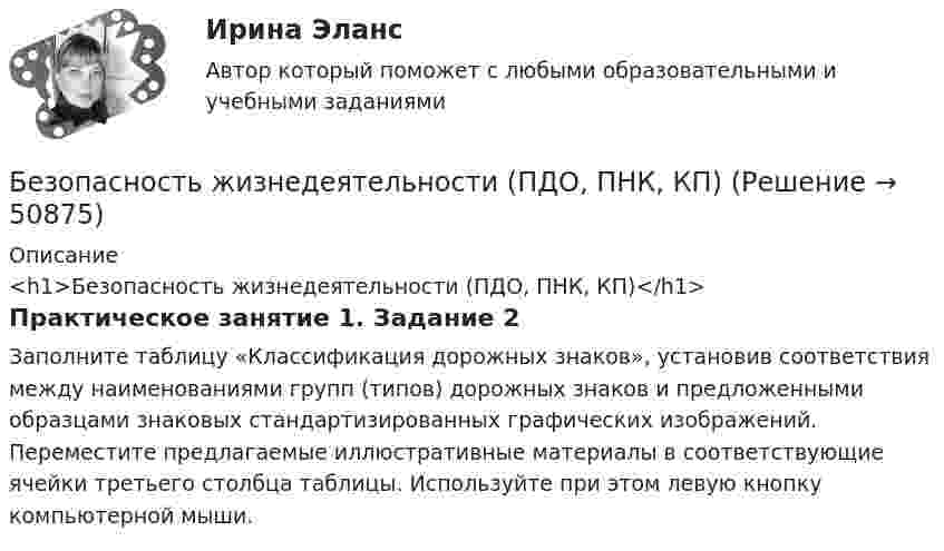      
            Описание
            <h1>Безопасность жизнедеятельности (ПДО, ПНК, КП)</h1>Практическое занятие 1. Задание 2Заполните таблицу «Классификация дорожных знаков», установив соответствия между наименованиями групп (типов) дорожных знаков и предложенными образцами знаковых стандартизированных графических изображений. Переместите предлагаемые иллюстративные материалы в соответствующие ячейки третьего столбца таблицы. Используйте при этом левую кнопку компьютерной мыши.  
            
            
            Безопасность жизнедеятельности (ПДО, ПНК, КП)Безопасность жизнедеятельности (ПДО, ПНК, КП)Безопасность жизнедеятельности (ПДО, ПНК, КП)Безопасность жизнедеятельности (ПДО, ПНК, КП)Безопасность жизнедеятельности (ПДО, ПНК, КП)Безопасность жизнедеятельности (ПДО, ПНК, КП)Безопасность жизнедеятельности (ПДО, ПНК, КП) Безопасность жизнедеятельности (ПДО, ПНК, КП)Безопасность жизнедеятельности (ПДО, ПНК, КП)Безопасность жизнедеятельности (ПДО, ПНК, КП)Безопасность жизнедеятельности (ПДО, ПНК, КП)Безопасность жизнедеятельности (ПДО, ПНК, КП)Безопасность жизнедеятельности (ПДО, ПНК, КП)Безопасность жизнедеятельности (ПДО, ПНК, КП)