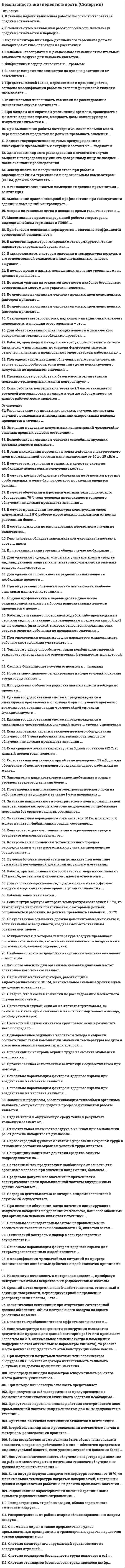      
          Описание
          Максимальная оценка 90 баллов. 
          Оглавление
           Перечень вопросов: 1. Аварии на тепловых сетях в холодное время года относятся к: 2.Боевые токсические химические вещества попадают в организм человека:3.В качестве параметров микроклимата нормируются такие параметры окружающей среды, как …4.В микроклимате, в котором значения и температуры воздуха, и его относительной влажности ниже оптимальных, человек ощущает …5.В классификации чрезвычайных ситуаций пo природе возникновения ошибочные действия людей являются причинами: 6.В ночное время в жилых помещениях значение уровня шума не должно превышать.7.Во время урагана на открытой местности наиболее безопасным естественным местом для укрытия является:8.Воздействие на организм человека вредных производственных факторов приводит …9.Воздействие на организм человека опасных производственных факторов приводит …10.Воздействие на организм человека сенсибилизирующих вредных веществ вызывает:11.Время нахождения персонала в зонах действия электрического поля промышленной частоты напряженностью от 20 до 25 кВ/м не должно превышать:12.В случае землетрясения в зданиях в качестве укрытия необходимо использовать следующие места:13.В случае, когда возбудитель заболевания не относится к группе особо опасных, в очаге биологического поражения вводится режим:14.В случае облучения нагретыми частями технологического оборудования 70 % тела человека интенсивность теплового облучения не должна превышать значения …15.В случае превышения температуры конструкции сверх допустимой на 2,5°С рабочее место должно находиться от нее на расстоянии более …16.В состав комиссии по расследованию несчастного случая не включается:17.В течение суток наивысшая работоспособность человека (в среднем) отмечается в периоды:18.В течение недели наивысшая работоспособность человека (в среднем) отмечается …19.В технологически чистых помещениях должна применяться … вентиляция20.Выполнение правил пожарной профилактики при эксплуатации зданий и помещений контролирует:21.В случае превышения температуры конструкции сверх допустимой на 2,5 0С рабочее место должно находиться от нее на расстоянии более, м:22.В зонах с каким уровнем звукового давления запрещается даже кратковременное пребывание, дБА:23.В каком режиме функционирует Российская система предупреждения и действий в чрезвычайных ситуациях при получении прогноза о возможности возникновения чрезвычайной ситуации:24.Второй экземпляр акта о расследовании несчастного случая и материалы расследования хранятся 25.Глаз человека обладает максимальной чувствительностью к свету … цвета26. Для загрязняющих веществ, содержащихся в атмосферном воздухе и воде, санитарные правила устанавливают… этих веществ27.Для возникновения горения в общем случае необходимы …28.Для удаления с одежды, открытых участков кожи и средств индивидуальной защиты капель аварийно химически опасных веществ используется …29.Для удаления с поверхностей радиоактивных веществ необходимо провести 30.Для удаления с объектов радиоактивных веществ необходимо провести …31.Для обезвреживания аварийно химически опасных веществ необходимо провести:32.Допустимая интенсивность облучения оператора при наличии на рабочем месте открытого источника теплового облучения должна составлять не более, Вт/м2:33.Для обезвреживания пролива ртути необходимо провести…34.Единая государственная система предупреждения и ликвидации чрезвычайных ситуаций при получении прогноза о возможности возникновения чрезвычайной ситуации функционирует в …35.Единая государственная система предупреждения и ликвидации чрезвычайных ситуаций состоит из … подсистем 36.Единая государственная система предупреждения н ликвидации чрезвычайных ситуаций имеет … уровни управления37.Если нагретыми частями технологического оборудования облучается 48 % тела работника, интенсивность теплового облучения не должна превышать значения …38.Если среднесуточная температура за 5 дней составила +12 С. то данный период года является …39.Естественная вентиляция при объеме помещения 35 м3 должна обеспечить объем поступающего воздуха на одного работника не менее:40.Если работник непрерывно в течение 2,5 часов занимается трудовой деятельностью на одном и том же рабочем месте, то данное рабочее место является:41.Если внутри корпуса аппарата температура составляет 115 0С, то температура нагретых наружных поверхностей, с которыми должен соприкасаться работник, не должна превышать, 0С:42.Если внутри корпуса аппарата температура составляет 45 ºС, то максимальная температура нагретых поверхностей, с которыми должен соприкасаться работник, не должна превышать значения … 43.Если температура поверхности конструкции выходит за допустимые пределы для данной категории работ или превышает более чем на 2 ºС оптимальное значение (когда в помещении поддерживаются оптимальные параметры климата), то рабочее место должно быть удалено от этой конструкции более чем на …44.Запрещается даже кратковременное пребывание в зонах с уровнем звукового давления:45.Значение напряженности электростатического поля на рабочем месте не должно в течение часа превышать:46.Значение напряженности электрического поля промышленной частоты, свыше которого в этой зоне не допускается пребывание персонала без средств защиты, составляет:47.Значение силы переменного тока частотой 50 Гц, при которой может начаться фибрилляция сердца, составляет:48.Зоны воздействия шума должны быть обозначены знаками опасности, а персонал, работающий в них, – обеспечен средствами индивидуальной защиты, если уровень звукового давления более …49.Значения предельно допустимых концентраций чрезвычайно опасных вредных веществ составляют … 50.Из каких подсистем состоит Российская система предупреждения и действий в чрезвычайных ситуациях51.Искусственное освещение должно дополнительно включаться, если значение освещенности, создаваемой естественным освещением, менее … 52. Йодная профилактика в первые десять дней после радиационной аварии с выбросом радиоактивных веществ проводится с целью 53.Количество отданного телом тепла в окружающую среду в результате испарения зависит от54.Контроль за выполнением установленного порядка расследования и учета несчастных случаев на производстве осуществляет …55.Какая вентиляция должна применяться в технологически чистых помещениях:56.К свету какого цвета глаз человека обладает максимальной чувствительностью:57.Какие параметры окружающей среды нормируются как параметры микроклимата58.Какой микроклимат будет ощущать человек, если температура воздуха превышает оптимальное значение, а относительная влажность воздуха ниже оптимальной:59.Какой микроклимат будет ощущать человек, если и температура воздуха ниже оптимального значения и его относительная влажность ниже оптимальной:60.Какое значение коэффициента естественной освещенности нормируется при боковом освещении:61.Как воздействуют на организм человека сенсибилизирующие вредные вещества:62.Какая вибрация оказывает наиболее опасное воздействие на организм человека:63.Какие уровни имеет Российская система предупреждения и действий в чрезвычайных ситуациях:64.Каковы радиационные характеристики внешней границы зоны сильного радиоактивного загрязнения:65.К каким чрезвычайным ситуациям техногенного характера относятся аварии на тепловых сетях в холодное время года:66.Какие места в зданиях необходимо использовать в качестве укрытия в случае землетрясения:67.Какие факторы необходимы для возникновения горения:68. Какой режим вводится в очаге биологического поражения в случае, когда возбудитель заболевания не относится к группе особо опасных:69.К какой работе в классификации работ по степени физической тяжести будет относиться работа, при выполнении которой затраты энергии составляют 253 ккал/ч:70.Лучевая болезнь первой степени возникает при величине суммарной поглощенной дозы ионизирующего излучения.71.Микроклимат, в котором температура воздуха превышает оптимальное значение, а относительная влажность воздуха ниже оптимальной, человек ощущает, как:72. Максимальное время непрерывной работы оператора на видеодисплейном терминале и ПЭВМ … 73.Минимальная численность комиссии по расследованию несчастного случая составляет ...74.Механическая вентиляция при отсутствии естественной должна обеспечить объем поступающего воздуха на одного работника не менее …75.Наиболее опасное воздействие на организм человека оказывает … вибрация76.Наиболее опасный для организма человека диапазон частот электрического тока составляет…77.На рабочих местах операторов, работающих с видеотерминалами и ПЭВМ, максимальное значение уровня шума не должно превышать.78.Неверно, что в состав комиссии по расследованию несчастного случая включается …79.Несчастный случай, если он не является групповым, не относится к категории тяжелых и не повлек смертельного исхода, расследуется в срок:80.Несчастный случай считается групповым, если в результате него пострадало:81.Не менее какого объема поступающего воздуха на одного работника должна обеспечивать механическая вентиляция при отсутствии естественной, м3/ч:82.Не менее какого объема поступающего воздуха на одного работника должна обеспечивать естественная при объеме помещения 35 м3/ч, м3/ч:83.На каком расстоянии от глаз оператора должен находиться экран монитора или видеодисплейного терминала, мм:84.На каком расстоянии от заземлителя, м, шаговое напряжение снижается до нуля:85.Наиболее благоприятным диапазоном значений относительной влажности воздуха для человека является86.Нормативно-правовое регулирование в сфере условий и охраны труда осуществляет87.Надзор за деятельностью санитарно-эпидемиологической службы РФ осуществляет 88.Наведенную активность в материалах создает …, преобразуя нейтральные атомы вещества в их радиоактивные изотопы 89.Одновременное ощущение человеком холода и сырости соответствует такой комбинации значений температуры воздуха и его относительной влажности, при которой 90.Оперативный контроль охраны труда на объекте экономики возложен на …91.Организованная естественная вентиляция осуществляется при помощи …92.Основным поражающим фактором ядерного взрыва при воздействии на объекты является …93.Основным поражающим фактором ядерного взрыва при воздействии на человека является …94.Основным процессом, обеспечивающим теплообмен организма человека с окружающей средой в процессе физической работы, является …95.Отдача телом в окружающую среду тепла в результате конвекции зависит от 96.Относительная влажность воздуха в кабинах при выполнении работ должна находиться в диапазоне:97.Ощущение человеком одновременно холода и сырости соответствует такой комбинации значений температуры воздуха и его относительной влажности, при которой:98.Определите период года, если среднесуточная температура за 5 дней составила плюс 120С:99.От какого параметра зависят отдача телом в окружающую среду тепла в результате конвекции:100.Освещенность на поверхности стола с видеодисплейным терминалом и ПЭВМ в зоне размещения рабочего документа должна быть, лк:101.Один экземпляр акта расследования несчастного случая выдается пострадавшему или его доверенному лицу не позднее … после окончания расследования102.Отношение светового потока, падающего на единичный элемент поверхности, к площади этого элемента – это … 103.Ожоги в большинстве случаев относятся к … травмам104.Основным законодательным актом, направленным на обеспечение экологической безопасности РФ, является закон …105.Опасность стробоскопического эффекта заключается в …106.Причинами каких чрезвычайных ситуаций по природе возникновения являются ошибочные действия людей:107.Предметы массой 11,5 кг, переносимые в процессе работы, согласно классификации работ по степени физической тяжести называются 108.При какой величине суммарной поглощенной дозы ионизирующего излучения, рад, возникает лучевая болезнь первой степени:109.Первоочередной функцией системы управления охраной труда в отношении состояния охраны и условий труда является …110.По принципу защитного действия средства защиты подразделяются на …111.При каком значении напряжения, В, наибольшую опасность для организма человека представляет постоянный ток:112.Постоянный ток представляет наибольшую опасность ятя организма человека при значении напряжения, большем …113.Предельно допустимое значение напряженности электрического поля промышленной частоты внутри жилых зданий составляет114.При получении заблаговременного предупреждения о возможном возникновении стихийного бедствия необходимо:115.При облучении нагретыми частями технологического оборудования 15 % тела оператора интенсивность теплового облучения не должна превышать значения:116.При определении нормативов для параметров микроклимата рабочего места должны учитываться 117.При пожаре наибольшую опасность представляет:118.Присутствие персонала в зонах действия электрического поля промышленной частоты напряженностью до 5 кВ/м допускается в течении119.При внешнем облучении, когда источник ионизирующего излучения находится на удалении от человека, наиболее опасными для организма человека являются источники 120.При пожаре наибольшую опасность представляет…121.Приточно-вытяжная вентиляция относится к вентиляции122.При боковом освещении нормируется значение коэффициента естественной освещенности 123.При внутреннем облучении организма человека наиболее опасными являются источники124.При каждом семикратном увеличении времени, прошедшего с момента ядерного взрыва, мощность дозы ионизирующего излучения снижается125.При помощи каких устройств осуществляется организованная естественная вентиляция:126.Приточно-вытяжная вентиляция относится к вентиляции:127.При выполнении работы категории 2а максимальная масса перемещаемых предметов не должна превышать значения …128.При выполнении работ на пультах и постах управления технологическими процессами, температура воздуха не должна превышать, 0С:129.При каком значении освещенности, лк, создаваемой естественным освещением, должно дополнительно включаться искусственное освещение:130.При выполнении легкой в классификации работ по степени физической тяжести работы максимальная масса перемещаемых предметов не должна превышать, кг:131.При однократном внешнем облучении всего тела человек не теряет трудоспособность, если величина дозы ионизирующего излучения не превышает значения … 132.Правильность устройства и безопасность эксплуатации подъемно-транспортных машин контролирует … 133.При значении напряженности электростатического поля на рабочем месте не должно в течение 1 часа превышать 134.Радиационные характеристики внешней границы зоны сильного радиоактивного загрязнения: …135.Распространяясь от района аварии, облако зараженного аммиаком воздуха …136.Распространяясь от района аварии облако зараженного хлором воздуха:137.Рабочей зоной называется …138.Работы, производимые сидя, стоя или связанные с ходьбой и некоторым физическим напряжением в классификации работ по степени физической тяжести относятся к легким, если затраты энергии работника не превышают, ккал/ч:139.Работы, связанные с постоянной ходьбой, либо производимые стоя или сидя и связанные с перемещением предметов массой до 1 кг в классификации работ по степени физической тяжести относятся к средним, если затраты энергии работника не превышают, ккал/ч:140.Расследование групповых несчастных случаев, несчастных случаев с возможным инвалидным или смертельным исходом проводится в течение … 141.Работа, при выполнении которой затраты энергии составляют 253 ккал/ч, по степени физической тяжести относится к 142.С помощью сирен, а также прерывистых гудков промышленных предприятии и транспортных средств передается сигнал оповещения 143.Система мониторинга окружающей среды состоит из следующих ступеней:144.Система стандартов безопасности труда включает в себя:145.Системе стандартов безопасности труда присвоен шифр:146.Скорость воздушного потока в залах вычислительной техники при выполнении работ не должна превышать, м/с:147.Средний поток энергии в какой-либо точке поля, отнесенный к единице поверхности, перпендикулярной направлению распространения волны, – это … 148.Тепловому удару способствует такая комбинация значений температуры воздуха и его относительной влажности, при которой:149.Технический контроль и надзор в электроэнергетике осуществляет … 150.Фибрилляция сердца относится к … травмам 151.Чем опасно возникновение стробоскопического эффекта:152.Чему равны значения предельно-допустимые концентраций чрезвычайно опасных вредных веществ и составляют, мг/м3:153.Чему равно максимальное время непрерывной работы оператора на видеодисплейном терминале и ПЭВМ, ч:154.Чему равно значение напряженности электрического поля промышленной частоты, свыше которого в этой зоне не допускается пребывание персонала без средств защиты, кВ/м:155.Что необходимо сделать при получении заблаговременного предупреждения о возможном возникновении стихийного бедствия:156.Что представляет наибольшую опасность при пожаре:157.Шаговое напряжение снижается до нуля на расстоянии от заземлителя:158.Экран монитора или видеодисплейного терминала должен находиться от глаз оператора на расстоянии   
            
            
            Безопасность жизнедеятельности «Синергия»Безопасность жизнедеятельности. СинергияБезопасность жизнедеятельности СИНЕРГИЯБезопасность жизнедеятельности (Синергия) 114 вопросов с ответамиБезопасность жизнедеятельности. Синергия. 1 семестр. 115 вопросов и ответов.Безопасность Жизнедеятельности Синергия 5 семестрБезопасность жизнедеятельности Синергия ответы на 30 вопросовБезопасность жизнедеятельности > Итоговый тест (ответы на тест СИНЕРГИЯ / МОИ / МОСАП)Безопасность жизнедеятельности (обучение) 2021 90 балловБезопасность жизнедеятельности.ои(dor_ДСИ) тест с ответами МТИ/МОИБезопасность жизнедеятельности. Ответы на 115 вопросов (100 баллов). МФПУ Синергия, МОИБезопасность жизнедеятельности (ответы СИНЕРГИЯ)Безопасность жизнедеятельности. Ответы Синергия.Безопасность жизнедеятельности (ответы Синергия). РЕЗУЛЬТАТ 97 БАЛЛОВ, БАЗА 123 ВОПРОСА