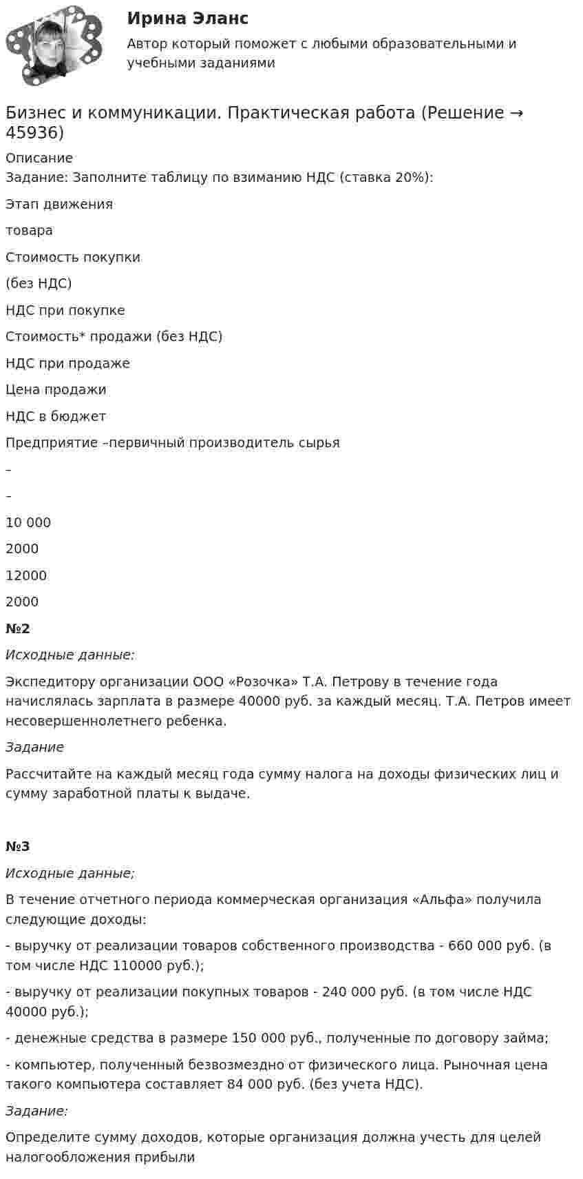      
            Описание
            Задание: Заполните таблицу по взиманию НДС (ставка 20%):   Этап движения товара  Стоимость покупки (без НДС)  НДС при покупке  Стоимость* продажи (без НДС)  НДС при продаже  Цена продажи  НДС в бюджет    Предприятие –первичный производитель сырья  –  –  10 000  2000  12000  2000  №2 Исходные данные: 	Экспедитору организации ООО «Розочка» Т.А. Петрову в течение года начислялась зарплата в размере 40000 руб. за каждый месяц. Т.А. Петров имеет несовершеннолетнего ребенка.  Задание	Рассчитайте на каждый месяц года сумму налога на доходы физических лиц и сумму заработной платы к выдаче.№3Исходные данные;	В течение отчетного периода коммерческая организация «Альфа» получила следующие доходы:	- выручку от реализации товаров собственного производства - 660 000 руб. (в том числе НДС 110000 руб.);	- выручку от реализации покупных товаров - 240 000 руб. (в том числе НДС 40000 руб.);	- денежные средства в размере 150 000 руб., полученные по договору займа;	- компьютер, полученный безвозмездно от физического лица. Рыночная цена такого компьютера составляет 84 000 руб. (без учета НДС).  Задание:	Определите сумму доходов, которые организация должна учесть для целей налогообложения прибыли   
            
            
            бизнес и его роль в рыночной экономикеБизнес и коммуникации. Практическая работаБизнес и политика 42 вопроса СИНЕРГИЯ МТИ 2022💯 Бизнес и политика. (все ответы на тест Синергия / МТИ / МосАП, март 2023)Бизнес и политика. (все ответы на тест Синергия / МТИ / МосАП, март 2023)💯 Бизнес и политика. (все ответы на тест Синергия / МТИ / МосАП, ноябрь 2022)💯 Бизнес и политика. (все ответы на тест Синергия / МТИ / МосАП, февраль 2023)Бизнес_аналитика_и_финансовое_моделирование_Промежуточный_тест_9Бизнес-аналитика и финансовое моделирование [Росдистант]Бизнес-аналитика и финансовое моделирование(Росдистант)Бизнес-аналитика и финансовое моделирование .РОСДИСТАНТ.ПРАКТИЧЕСКАЯ-3Бизнес-аналитика и финансовое моделирование .РОСДИСТАНТ.ПРАКТИЧЕСКАЯ-4Бизнес-аналитика и финансовое моделирование.ТЕСТБизнес аппарат - Все сталкиваются с финансовой проблемой особенно в глухих и отдаленных уголках России