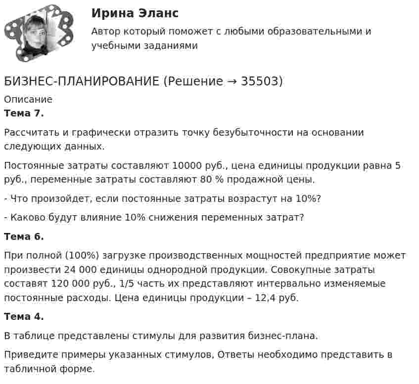      
          Описание
          Тема 7.Рассчитать и графически отразить точку безубыточности на основании следующих данных. Постоянные затраты составляют 10000 руб., цена единицы продукции равна 5 руб., переменные затраты составляют 80 % продажной цены.- Что произойдет, если постоянные затраты возрастут на 10%?- Каково будут влияние 10% снижения переменных затрат? Тема 6.При полной (100%) загрузке производственных мощностей предприятие может произвести 24 000 единицы однородной продукции. Совокупные затраты составят 120 000 руб., 1/5 часть их представляют интервально изменяемые постоянные расходы. Цена единицы продукции – 12,4 руб. Тема 4.В таблице представлены стимулы для развития бизнес-плана.Приведите примеры указанных стимулов, Ответы необходимо представить в табличной форме.  
            
            
            Бизнес-план и его составляющиеБИЗНЕС-ПЛАНИРОВАНИЕ✅ Бизнес-планирование 248 вопросов 2022Бизнес-планирование 7 семестр (тест с ответами) 70%Бизнес планирование в организации Бизнес-планирование - задание 10Бизнес планирование задачиБизнес-коммуникация и деловые переговоры (тест с ответами) 100%БИЗНЕС-КУРС ПО ПРИНЯТИЮ УПРАВЛЕНЧЕСКИХ РЕШЕНИЙ ТУСУР вариант 4БИЗНЕС-КУРС ПО ПРИНЯТИЮ УПРАВЛЕНЧЕСКИХ РЕШЕНИЙ ТУСУР вариант 6Бизнес-лидер держит в уме потенциальную инвестиционную стоимость своего бизнеса, следя за контекстом стоимости активов. Для этого можно использовать финансовый коэффициент ROE (Рентабельность собственного капитала). Чтобы понять своюБизнес-логистика / 49 вопросов / Тест на отлично / 90 балов / Синергия МОИБизнес-логистика Синергия Тест с ответами 2022Бизнес модели